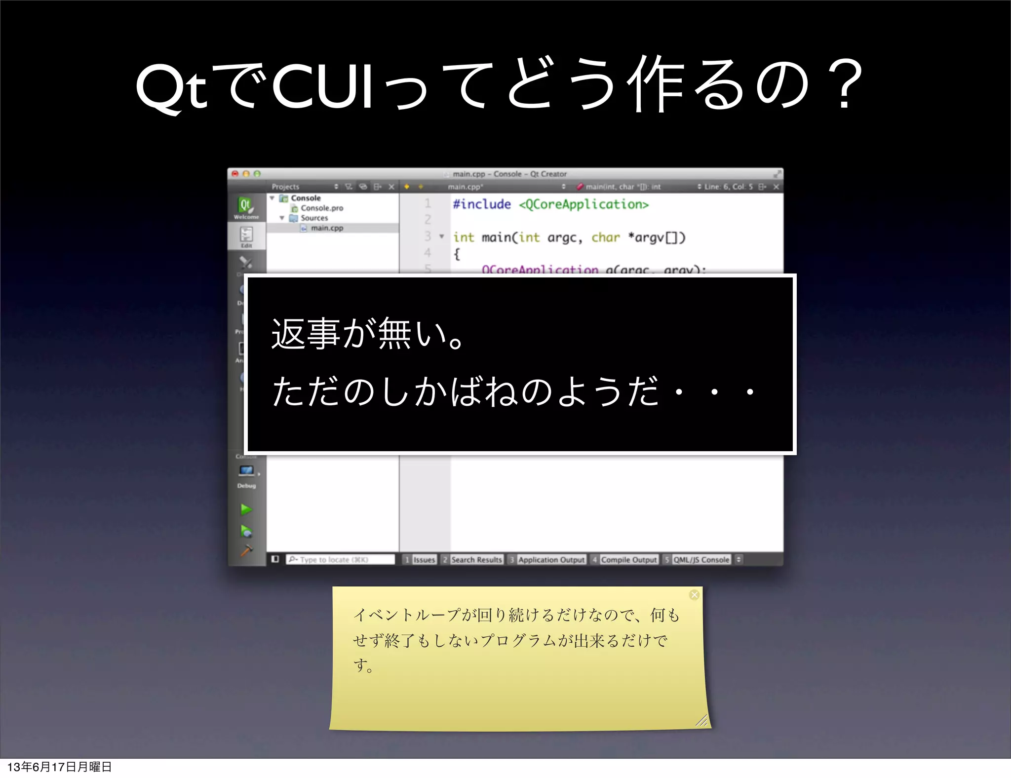 QtでCUIってどう作るの？
返事が無い。
ただのしかばねのようだ・・・
イベントループが回り続けるだけなので、何も
せず終了もしないプログラムが出来るだけで
す。
13年6月17日月曜日
 