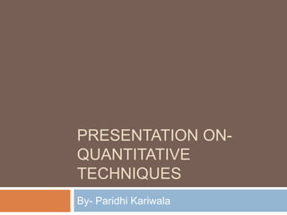 PRESENTATION ONQUANTITATIVE
TECHNIQUES
By- Paridhi Kariwala

 