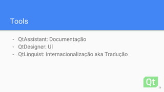 Tools
- QtAssistant: Documentação
- QtDesigner: UI
- QtLinguist: Internacionalização aka Tradução
26
 