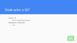 Onde acho o Qt?
- Linux <3
- No seu repositório favorito
- Windows e MacOS
- qt.io
30
 