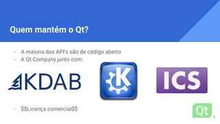 Quem mantém o Qt?
- A maioria das API's são de código aberto
- A Qt Company junto com:
- $$Licença comercial$$
5
 