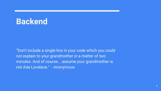 Backend
“Don't include a single line in your code which you could
not explain to your grandmother in a matter of two
minutes. And of course... assume your grandmother is
not Ada Lovelace." - Anonymous
9
 