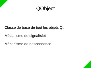 QObject
Classe de base de tout les objets Qt
Mécanisme de signal/slot
Mécanisme de descendance