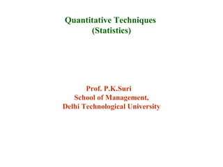 Prof. P.K.Suri
School of Management,
Delhi Technological University
Quantitative Techniques
(Statistics)
 