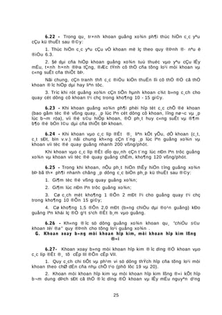 6.22 - Trong qu¸ tr×nh khoan guång xo¾n ph¶i thùc hiÖn c¸c yªu
cÇu kü thuËt sau ®©y:
1. Thùc hiÖn c¸c yªu cÇu vÒ khoan më lç theo quy ®Þnh ®· nªu ë
®iÒu 6.3.
2. §é dµi cña hiÖp khoan guång xo¾n tuú thuéc vµo yªu cÇu lÊy
mÉu, t×nh h×nh ®Þa tÇng, ®Æc tÝnh cô thÓ cña tõng lo¹i mòi khoan vµ
c«ng suÊt cña thiÕt bÞ.
Nãi chung, cÇn tranh thñ c¸c ®iÒu kiÖn thuËn lîi cô thÓ ®Ó cã thÓ
khoan ® îc hiÖp dµi hay liªn tôc.
3. Tríc khi rót guång xo¾n cÇn tiÕn hµnh khoan c¾t b»ng c¸ch cho
quay cét dông cô khoan t¹i chç trong kho¶ng 10 - 15 gi©y.
6.23 - Khi khoan guång xo¾n ph¶i phèi hîp tèt c¸c chÕ ®é khoan
(bao gåm tèc ®é vßng quay, ¸p lùc lªn cét dông cô khoan, lîng nø¬c vµ ¸p
lùc b¬m röa), víi ®é s©u hiÖp khoan, ®Ó ph¸t huy c«ng suÊt vµ ®¶m
b¶o ®é bÒn l©u dµi cña thiÕt bÞ khoan.
6.24 - Khi khoan vµo c¸c líp ®Êt ®¸ liªn kÕt yÕu, dÔ khoan (c¸t,
c¸t sÐt, bïn v.v.) nãi chung kh«ng cÇn t¨ng ¸p lùc lªn guång xo¾n vµ
khoan víi tèc ®é quay guång nhanh 200 vßng/phót.
Khi khoan vµo c¸c líp ®Êt dÎo qu¸nh cÇn t¨ng lùc nÐn lªn trôc guång
xo¾n vµ khoan víi tèc ®é quay guång chËm, kho¶ng 120 vßng/phót.
6.25 - Trong khi khoan, nÕu ph¸t hiÖn thÊy hiÖn t îng guång xo¾n
bÞ bã th× ph¶i nhanh chãng ¸p dông c¸c biÖn ph¸p kü thuËt sau ®©y:
1. Gi¶m tèc ®é vßng quay guång xo¾n;
2. Gi¶m lùc nÐn lªn trôc guång xo¾n;
3. Cø c¸ch mét kho¶ng 1 ®Õn 2 mÐt l¹i cho guång quay t¹i chç
trong kho¶ng 10 ®Õn 15 gi©y;
4. Cø kho¶ng 1,5 ®Õn 2,0 mÐt (b»ng chiÒu dµi ®o¹n guång) kÐo
guång lªn khái lç ®Ó g¹t s¹ch ®Êt b¸m vµo guång.
6.26 - Kh«ng ® îc sö dông guång xo¾n khoan qu¸ "chiÒu s©u
khoan tèi ®a" quy ®Þnh cho tõng lo¹i guång xo¾n .
G. Khoan xoay b»ng mòi khoan hîp kim, mòi khoan hîp kim lßng
®«i
6.27- Khoan xoay b»ng mòi khoan hîp kim ® îc dïng ®Ó khoan vµo
c¸c líp ®Êt ®¸ tõ cÊp III ®Õn cÊp VII.
1. Quy c¸ch chi tiÕt vµ ph¹m vi sö dông thÝch hîp cña tõng lo¹i mòi
khoan theo chØ dÉn cña nhµ chÕ t¹o (phô lôc 19 vµ 20).
2. Khoan mòi khoan hîp kim vµ mòi khoan hîp kim lßng ®«i kÕt hîp
b¬m dung dÞch sÐt cã thÓ ® îc dïng ®Ó khoan vµ lÊy mÉu nguyªn d¹ng
25
 