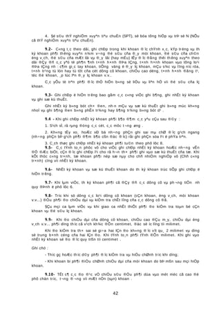 4. §é s©u thÝ nghiÖm xuyªn tiªu chuÈn (SPT), sè bóa tõng hiÖp vµ trÞ sè N (NÕu
cã thÝ nghiÖm xuyªn tiªu chuÈn).
9.2- C«ng t¸c theo dâi, ghi chÐp trong khi khoan ® îc chÝnh x¸c, kÝp tr ëng vµ th
ký khoan ph¶i th êng xuyªn n¾m v÷ng ®é s©u cña ®¸y mòi khoan, ®é s©u cña ch©n
èng v¸ch, ®é s©u cña mÆt lâi vµ ®¸y lâi (hay mÉu) lÊy ® îc ®ång thêi th êng xuyªn theo
dâi ®Çy ®ñ c¸c yªó tè ph¶n ¶nh t×nh h×nh ®Þa tÇng, t×nh h×nh khoan vµo tõng lo¹i
®Þa tÇng nh : c¶m gi¸c tay khoan, tiÕng väng ë ®¸y lç khoan, mÇu s¾c vµ lîng níc röa,
t×nh tr¹ng tù lón hay tù tôt cña cét dông cô khoan, chiÒu cao déng, t×nh h×nh ®ãng t¹,
tèc ®é khoan, ¸p lùc lªn ®¸y lç khoan v.v..
C¸c yÕu tè trªn ph¶i ® îc thÓ hiÖn b»ng sè liÖu vµ liªn hÖ víi ®é s©u cña lç
khoan.
9.3- Ghi chÐp ë hiÖn tr êng bao gåm c¸c c«ng viÖc ghi b¶ng, ghi nhËt ký khoan
vµ ghi sæ kü thuËt.
Ghi nhËt ký b»ng bót ch× ®en, nh·n mÇu vµ sæ kü thuËt ghi b»ng mùc kh«ng
nhoÌ vµ ghi b¶ng ®en b»ng phÊn tr¾ng hay b¶ng tr¾ng b»ng bót d¹ .
9.4 - Khi ghi chÐp nhËt ký khoan ph¶i b¶o ®¶m c¸c yªu cÇu sau ®©y :
1. S¹ch sÏ, râ rµng ®óng c¸c cét, c¸c môc t ¬ng øng .
2. Kh«ng tÈy xo¸ hoÆc xÐ bá nh÷ng phÇn ghi sai mµ chØ ® îc g¹ch ngang
(nh÷ng phÇn bÞ g¹ch ph¶i ®¶m b¶o cßn ®äc ® îc) råi ghi phÇn söa l¹i ë phÝa trªn.
3. C¸ch thøc ghi chÐp nhËt ký khoan ph¶i tu©n theo phô lôc 8.
9.5- C¸c tÝnh to¸n phôc vô cho viÖc ghi chÐp nhËt ký khoan hoÆc nh÷ng vÊn
®Ò ®Æc biÖt, cÇn ® îc ghi chÐp l¹i cho râ h¬n th× ph¶i ghi vµo sæ kü thuËt cña tæ. Khi
kÕt thóc c«ng tr×nh, tæ khoan ph¶i nép sæ nµy cho chñ nhiÖm nghiÖp vô (Chñ c«ng
tr×nh) cïng víi nhËt ký khoan.
9.6- NhËt ký khoan vµ sæ kü thuËt khoan do th ký khoan trùc tiÕp ghi chÐp ë
hiÖn trêng.
9.7- Khi lµm viÖc, th ký khoan ph¶i cã ®Çy ®ñ c¸c dông cô vµ ph ¬ng tiÖn nh
quy ®Þnh ë phô lôc 6.
9.8- Tríc khi sö dông c¸c lo¹i dông cô khoan (cÇn khoan, èng v¸ch, mòi khoan
v.v...) ®Òu ph¶i ®o chiÒu dµi vµ kiÓm tra chÊt lîng cña c¸c dông cô ®ã.
§Çu mçi ca lµm viÖc vµ khi giao ca nhÊt thiÕt ph¶i ®o kiÓm tra toµn bé cÇn
khoan vµ ®é s©u lç khoan.
9.9- Khi ®o chiÒu dµi cña dông cô khoan, chiÒu cao ®Çu m¸y, chiÒu dµi èng
v¸ch v.v... ph¶i dïng th íc cã v¹ch kh¾c ®Õn centimet, ®äc sè íc lîng tíi milimet.
Khi ®o kiÓm tra th× sai sè gi÷a hai lÇn ®o kh«ng ® îc vît qu¸ 2 milimet vµ dïng
sè trung b×nh céng cña hai lÇn ®o. Khi tÝnh to¸n ph¶i tÝnh ®Õn milimet. Khi ghi vµo
nhËt ký khoan sè ®o ® îc quy trßn tíi centimet .
Ghi chó :
- Thíc gç hoÆc th íc d©y ph¶i ® îc kiÓm tra vµ hiÖu chØnh tr íc khi dïng;
- Khi khoan bi ph¶i ®iÒu chØnh chiÒu dµi cña mòi khoan do bÞ mßn sau mçi hiÖp
khoan.
9.10- TÊt c¶ c¸c ®o ®¹c vÒ chiÒu s©u ®Òu ph¶i dùa vµo mét mèc cã cao ®é
phô chän tríc, t¬ng ® ¬ng víi mÆt nÒn (sµn) khoan .
42
 