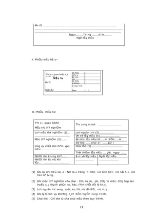 M« t¶ ..........................................................................................
............................................................................................................
..........................................................................................................
Ngµy.........Th¸ng ........N¨m.........
Ngêi lÊy mÉu
II. PhiÕu mÉu hå s¬
III. PhiÕu mÉu níc
Tªn c¬ quan KSTK
MÉu níc thÝ nghiÖm
Tªn c«ng tr×nh ............................
Lo¹i mÉu thÝ nghiÖm (1).... Lo¹i nguån níc (3)...................
........................................... VÞ trÝ lÊy mÉu (4).........................
Môc thÝ nghiÖm (2)....... §é s©u lÊy mÉu tõ......m ®Õn.....m
Sè lîng .......chai 1......1/2 
Lîng vµ chÊt cho thªm vµo
mÉu :...........................
Chai thö (5).......................................
Thêi ®iÓm lÊy mÉu .... giê, ngµy ......
NhiÖt ®é kh«ng khÝ...... §¬n vÞ lÊy mÉu Ngêi lÊy mÉu
NhiÖt ®é líp níc khi
lÊy.... ................................
...................... ........................
(1) Ghi râ lo¹i mÉu nø¬c : Níc m«i trêng ¨n mßn, níc sinh ho¹t, níc nåi h¬i, níc
trén bª t«ng.
(2) Ghi môc thÝ nghiÖm cña chai : CO2 tù do, pH, CO2 ¨n mßn, CO2 hoµ tan
hoÆc c¸c thµnh phÇn ho¸ häc, tÝnh chÊt vËt lý kh¸c.
(3) Lo¹i nguån níc s«ng, suèi, ao, hå, níc díi ®Êt, níc m¸y.
(4) Ghi lý tr×nh vµ kho¶ng c¸ch ®Õn tuyÕn c«ng tr×nh.
(5) Chai thö : Ghi thø tù cña chai mÉu theo quy ®Þnh.
71
Ngµy / /
C«ng tr×nh
Sè hiÖu
lç khoan
§é s©u
(m)
Sè hiÖu
mÉu lu
Ngêi lÊy:
M« t¶:
MÉu lu
Tªn c¬ quan kh¶o s¸t
thiÕt kÕ
 
