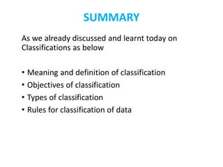 SUMMARY
As we already discussed and learnt today on
Classifications as below
• Meaning and definition of classification
• Objectives of classification
• Types of classification
• Rules for classification of data
 