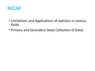 RECAP
• Limitations and Applications of statistics in various
fields
• Primary and Secondary Data( Collection of Data)
 