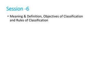 Session -6
• Meaning & Definition, Objectives of Classification
and Rules of Classification
 