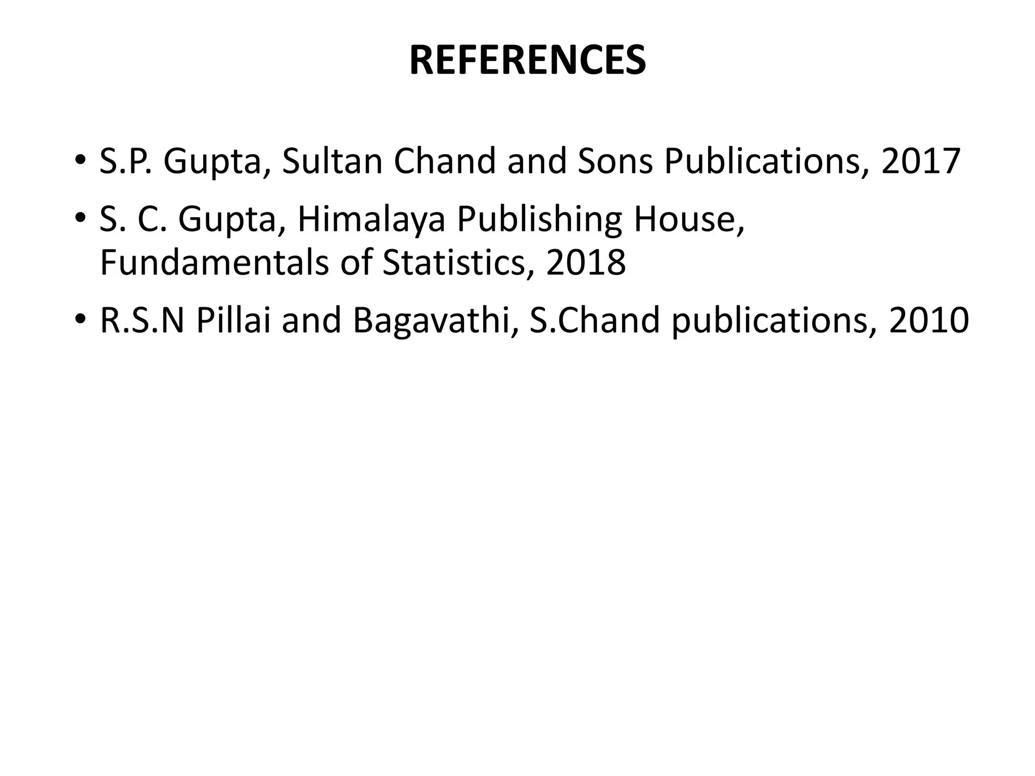 REFERENCES
• S.P. Gupta, Sultan Chand and Sons Publications, 2017
• S. C. Gupta, Himalaya Publishing House,
Fundamentals of Statistics, 2018
• R.S.N Pillai and Bagavathi, S.Chand publications, 2010
 