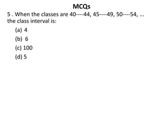 MCQs
5 . When the classes are 40----44, 45----49, 50----54, ...
the class interval is:
(a) 4
(b) 6
(c) 100
(d) 5
 