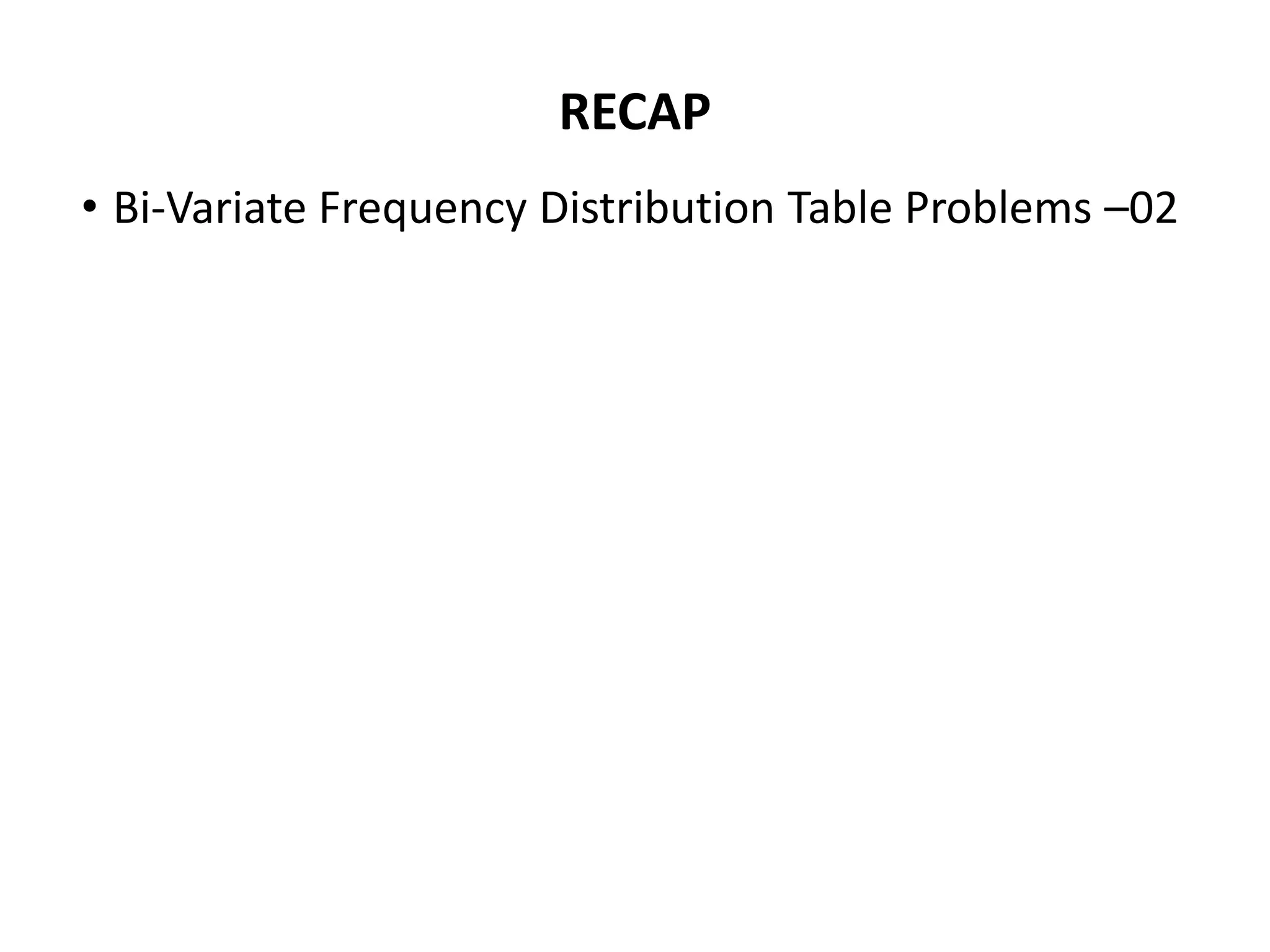 RECAP
• Bi-Variate Frequency Distribution Table Problems –02
 