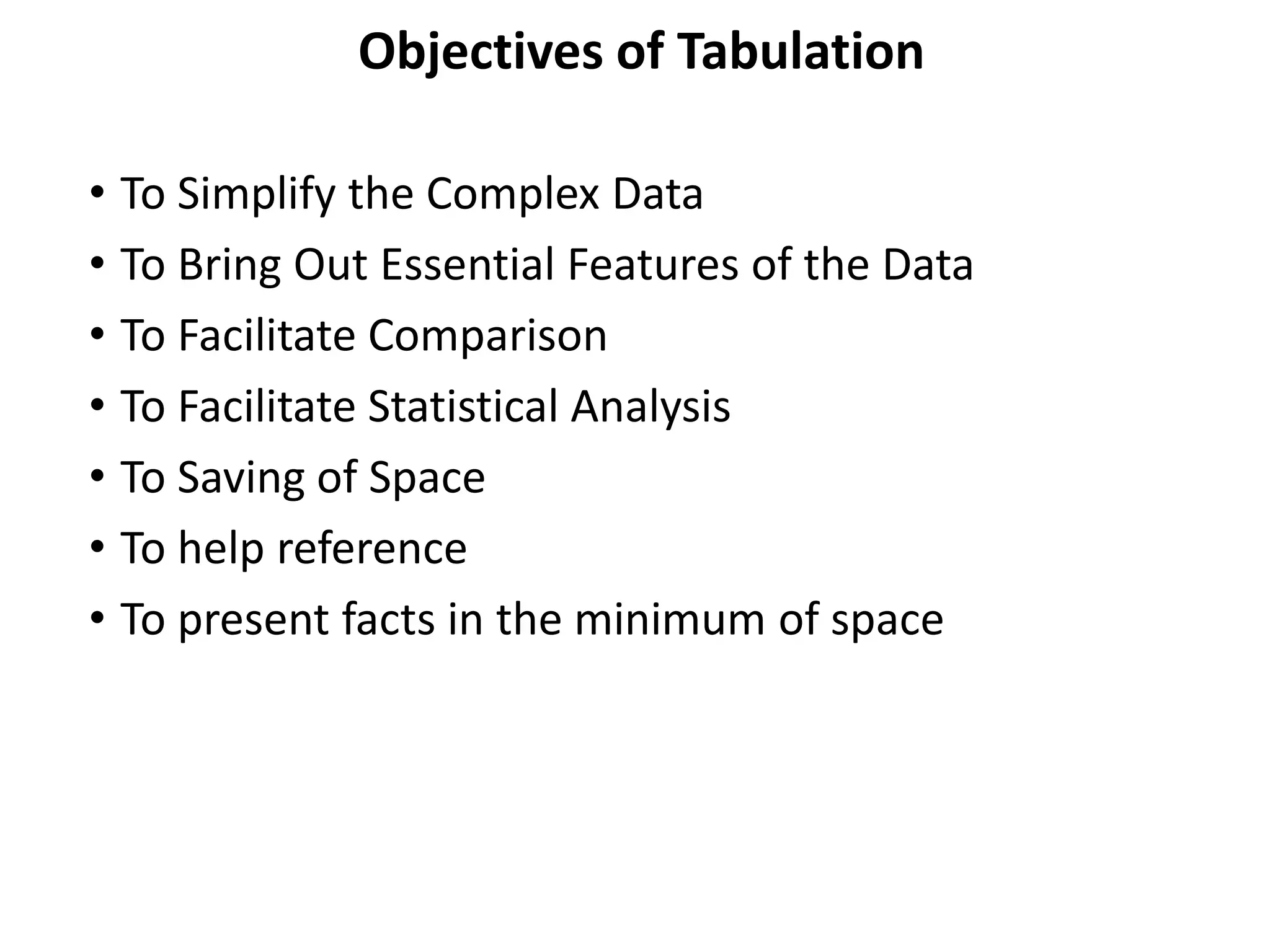 Objectives of Tabulation
• To Simplify the Complex Data
• To Bring Out Essential Features of the Data
• To Facilitate Comparison
• To Facilitate Statistical Analysis
• To Saving of Space
• To help reference
• To present facts in the minimum of space
 