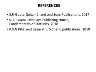 REFERENCES
• S.P. Gupta, Sultan Chand and Sons Publications, 2017
• S. C. Gupta, Himalaya Publishing House,
Fundamentals of Statistics, 2018
• R.S.N Pillai and Bagavathi, S.Chand publications, 2010
 