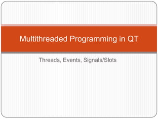 Threads, Events, Signals/Slots Multithreaded Programming in QT  