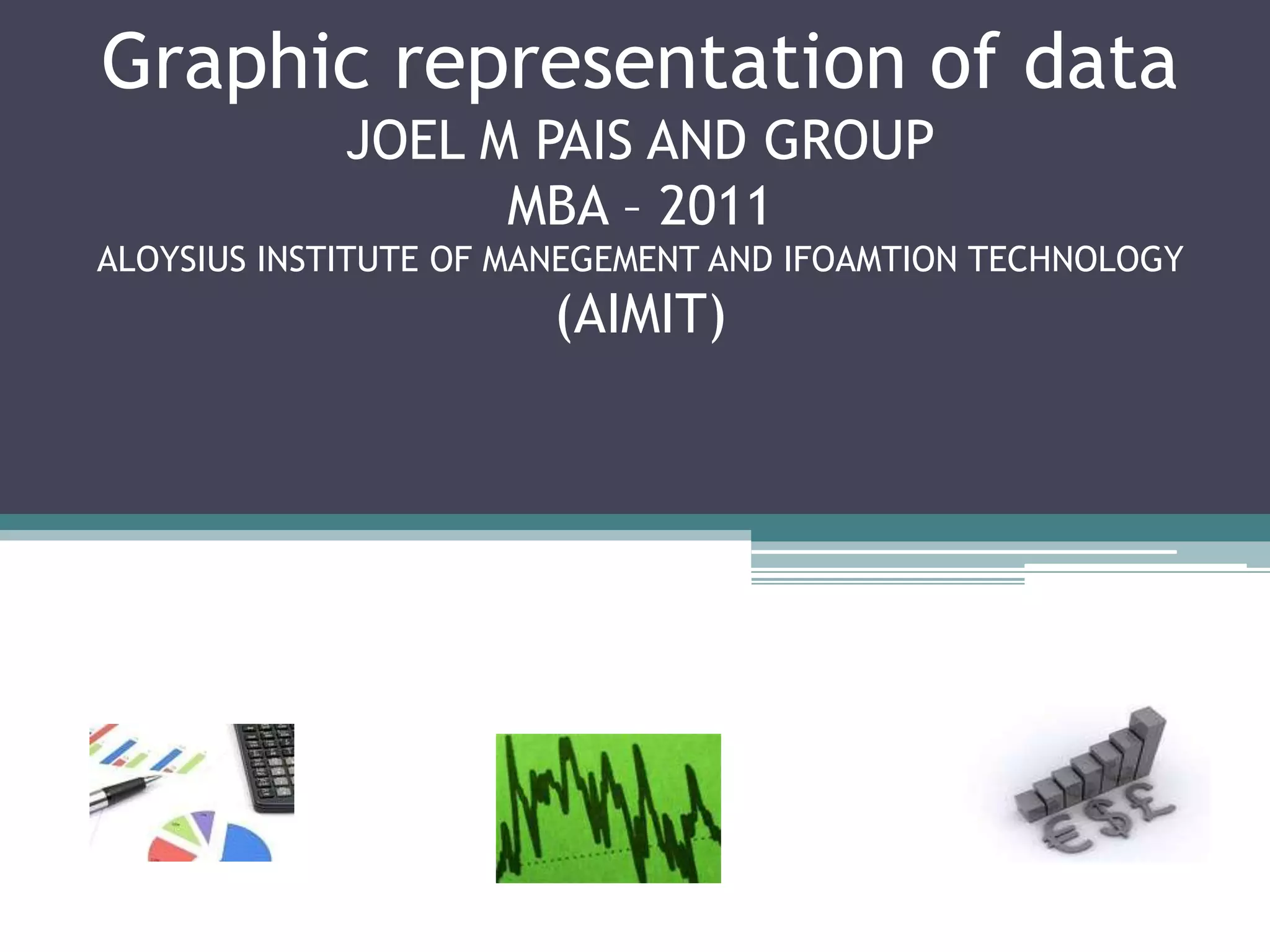 Graphic representation of dataJOEL M PAIS AND GROUPMBA – 2011ALOYSIUS INSTITUTE OF MANEGEMENT AND IFOAMTION TECHNOLOGY (AIMIT)