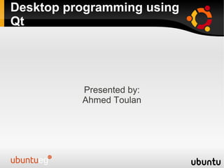 Desktop programming using
Qt




          Presented by:
          Ahmed Toulan
 