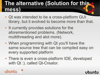 The alternative (Solution for this
mess)
   Qt was intended to be a cross-platform GUI
    library, but it evolved to bec...