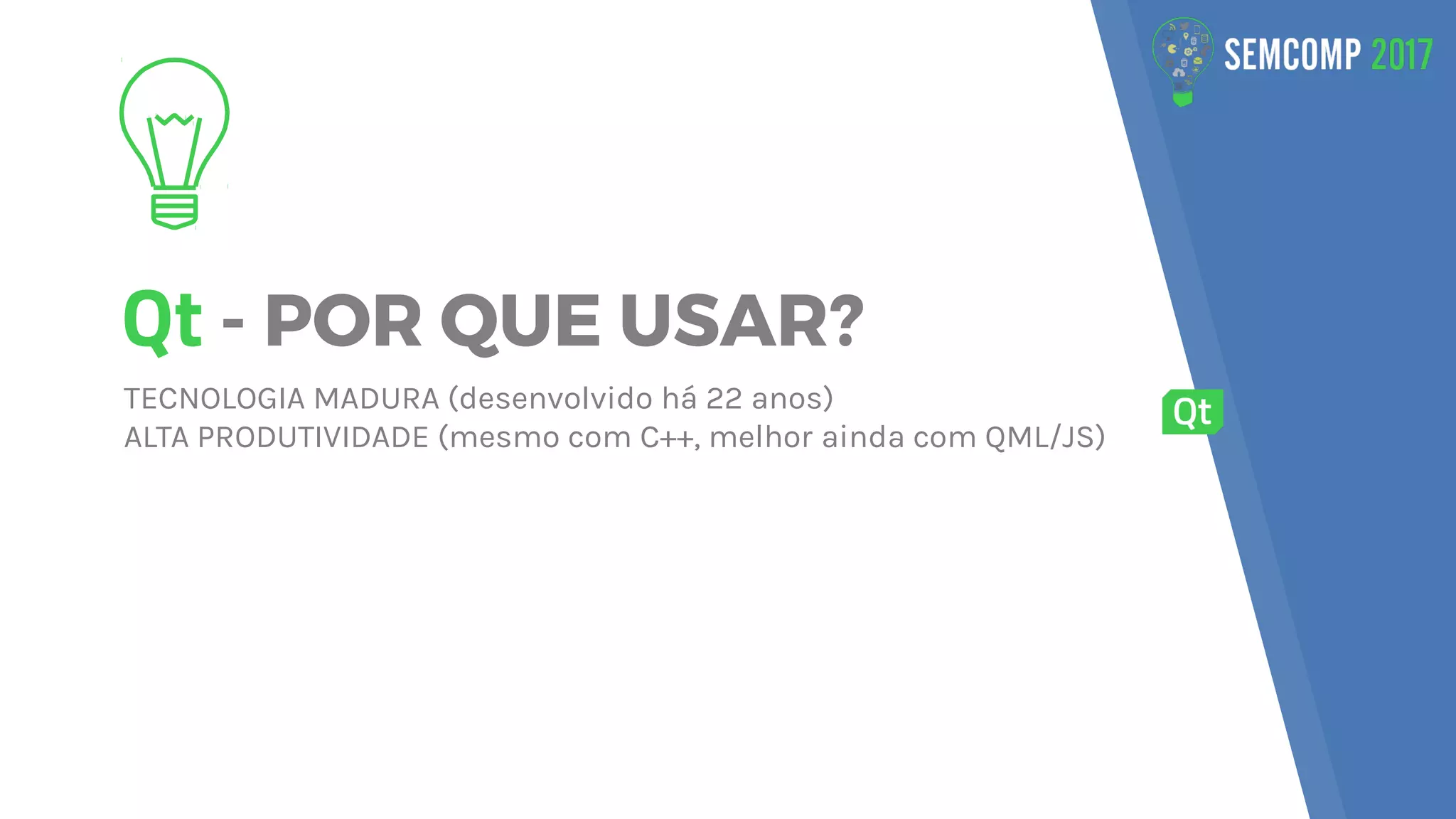 Qt - POR QUE USAR?
TECNOLOGIA MADURA (desenvolvido há 22 anos)
ALTA PRODUTIVIDADE (mesmo com C++, melhor ainda com QML/JS)
 
