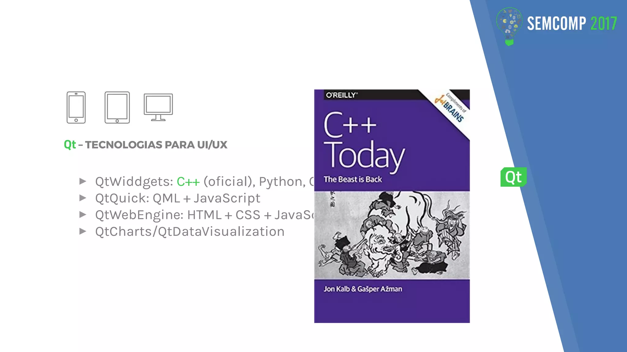 Qt – TECNOLOGIAS PARA UI/UX
▸ QtWiddgets: C++ (oficial), Python, C#, Go Haskell, Ruby
▸ QtQuick: QML + JavaScript
▸ QtWebEngine: HTML + CSS + JavaScript
▸ QtCharts/QtDataVisualization
 