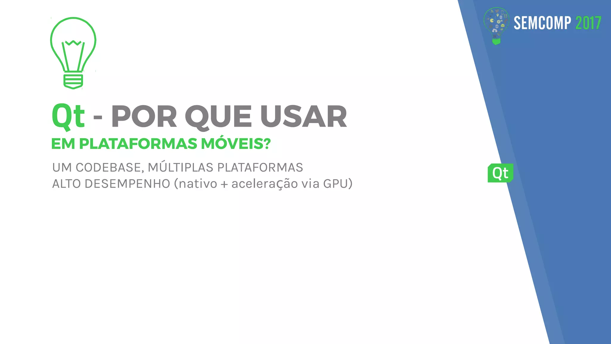 Qt - POR QUE USAR
EM PLATAFORMAS MÓVEIS?
UM CODEBASE, MÚLTIPLAS PLATAFORMAS
ALTO DESEMPENHO (nativo + acelera ão via GPU)ç
 