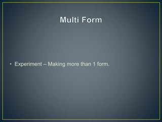 • Experiment – Making more than 1 form.
 