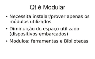 Qt é Modular
●   Necessita instalar/prover apenas os
    módulos utilizados
●   Diminuição do espaço utilizado
    (dispositivos embarcados)
●   Modulos: ferramentas e Bibliotecas
 