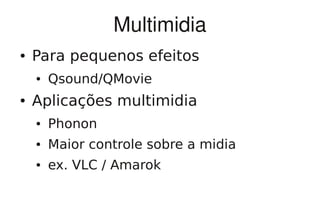 Multimidia
●   Para pequenos efeitos
    ●   Qsound/QMovie
●   Aplicações multimidia
    ●   Phonon
    ●   Maior controle sobre a midia
    ●   ex. VLC / Amarok
 