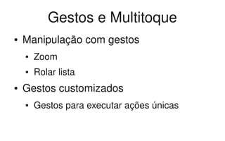 Gestos e Multitoque
●   Manipulação com gestos
    ●   Zoom
    ●   Rolar lista
●   Gestos customizados
    ●   Gestos para executar ações únicas 
 