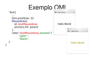 Exemplo QML
     Text{
       ...
       font.pixelSize: 22
       MouseArea{
           id: textMouseArea
           anchors.fill: parent
       }
       color: textMouseArea.pressed ?
                "gold" :
                "black";
    }
}
 