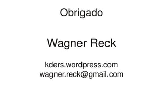 Obrigado

 Wagner Reck
 kders.wordpress.com
wagner.reck@gmail.com
 