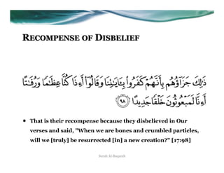 RECOMPENSE OF DISBELIEF




•    That is their recompense because they disbelieved in Our
     verses and said, "When we are bones and crumbled particles,
     will we [truly] be resurrected [in] a new creation?" [17:98]

                              Surah Al-Baqarah
 