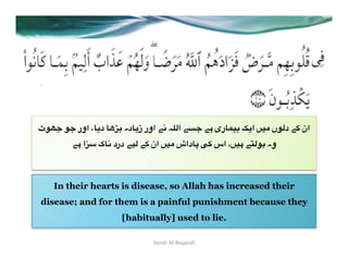 ‫7ٹ‬P< 7< ‫% د(%، اور‬g[8 ‫ 2" اور ز(%دہ‬E5*‫ 8)%ری #" <&" ا‬n(‫)= ا‬A ‫ان +" د*7ں‬
        "# ‫ا‬X3 ‫)= ان +" *)" درد 2%ک‬A ‫%داش‬O R+ ‫" #)=، اس‬W*78 ‫وہ‬



    In their hearts is disease, so Allah has increased their
disease; and for them is a painful punishment because they
                      [habitually] used to lie.

                              Surah Al-Baqarah
 