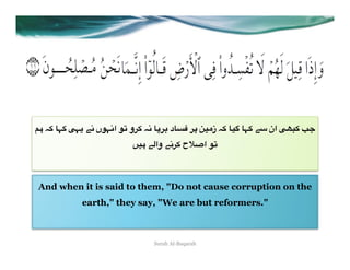 4# E+ %>+ R>( "2 ‫ +0و 67 ا2>7ں‬E2 %O08 ‫&%د‬q 0O ;)A‫ ز‬E+ %): %>+ "3 ‫ ان‬RPF+ r<
                          =)# "*‫ +02" وا‬ste‫67 ا‬



And when it is said to them, "Do not cause corruption on the
            earth," they say, "We are but reformers."



                               Surah Al-Baqarah
 