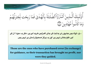 "+ ‫ 37دا ان‬E( 0TA ،"# R* u(0G R#‫*" :0ا‬u8 "+ Y(‫ا‬u# "2 ‫ہ وہ *7گ #)= <@>7ں‬
        =)# =)>2 0O "W3‫ را‬Ñ)Ve X:0# E( ‫ 2>)= #" اور‬ÖZ8 ÜI2 ")*



Those are the ones who have purchased error [in exchange]
for guidance, so their transaction has brought no profit, nor
                         were they guided.

                              Surah Al-Baqarah
 