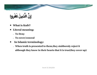 َ َ M M
‫َ0وا‬IJ ;KL*‫إِن ا‬

•    What is Kufr?
•    Literal meaning:
     o    To Deny
     o    To cover/conceal
•         In Islamic terminology:
     o    When truth is presented to them,they stubbornly reject it
          although they know in their hearts that it is true(they cover up)




                                  Surah AL BAQARA
 