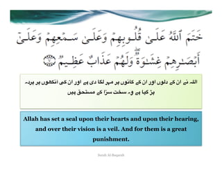 ‫0دہ‬O 0O ‫7ں‬P'2‫ آ‬R+ ‫% دی #" اور ان‬T* 0>A 0O ‫ 2" ان +" د*7ں اور ان +" +%27ں‬E5*‫ا‬
                  =)# UVW&A "+ ‫ا‬X3 YZ3 ‫[ :)% #" وہ‬O



Allah has set a seal upon their hearts and upon their hearing,
    and over their vision is a veil. And for them is a great
                             punishment.

                                Surah Al-Baqarah
 
