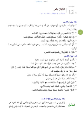 23
‫بثمر‬ ‫اإلتيان‬
‫غالطية‬ ‫أهل‬ ‫إلى‬ ‫الرسالة‬5:13-5:26
2019.Apr.
12 Fri
‫القدس‬ ‫بالروح‬ ‫قاد‬ُ‫م‬
١٣
ْ‫ل‬ِ‫ل‬ ً‫ة‬ َ‫ص‬ْ‫ر‬ُ‫ف‬ َ‫ة‬َّ‫ي‬ِ‫ر‬ُ‫ح‬ْ‫ل‬‫ا‬ ‫ا‬‫و‬ُ‫ر‬ِ‫ي‬ َ‫ص‬ُ‫ت‬ َ‫ال‬ ُ‫ه‬َّ‫َن‬‫أ‬ َ‫ر‬ْ‫ي‬َ‫غ‬ .ُ‫ة‬َ‫و‬ْ‫خ‬ِ‫اإل‬ ‫ا‬َ‫ُّه‬‫َي‬‫أ‬ ِ‫َّة‬‫ي‬ِ‫ر‬ُ‫ح‬ْ‫ل‬ِ‫ل‬ ْ‫م‬ُ‫يت‬ِ‫ع‬ُ‫د‬ ‫ا‬َ‫م‬َّ‫ن‬ِ‫إ‬ ْ‫م‬ُ‫ك‬َّ‫ن‬ِ‫إ‬َ‫ف‬‫ا‬‫و‬ُ‫م‬ِ‫د‬ْ‫اخ‬ ِ‫َّة‬‫ب‬َ‫ح‬َ‫م‬ْ‫ل‬‫ا‬ِ‫ب‬ ْ‫ل‬َ‫ب‬ ،ِ‫د‬ َ‫س‬َ‫ج‬
.‫ا‬ ً‫ض‬ْ‫ع‬َ‫ب‬ ْ‫م‬ُ‫ك‬ ُ‫ض‬ْ‫ع‬َ‫ب‬
١٤ٍ‫ة‬َ‫د‬ِ‫اح‬َ‫و‬ ٍ‫ة‬َ‫م‬ِ‫ل‬َ‫ك‬ ‫ي‬ِ‫ف‬ ِ‫وس‬ُ‫ام‬َّ‫الن‬ َّ‫ل‬ُ‫ك‬ َّ‫َن‬‫أل‬:ُ‫ل‬َ‫م‬ْ‫ك‬ُ‫ي‬«َ‫ك‬ ِ‫س‬ْ‫ف‬َ‫ن‬َ‫ك‬ َ‫ك‬َ‫يب‬ِ‫ر‬َ‫ق‬ ُّ‫ب‬ِ‫ح‬ُ‫ت‬.»
١٥
.‫ا‬ ً‫ض‬ْ‫ع‬َ‫ب‬ ْ‫م‬ُ‫ك‬ ُ‫ض‬ْ‫ع‬َ‫ب‬ ‫ا‬‫و‬ُ‫ن‬ْ‫ف‬ُ‫ت‬ َّ‫ال‬َ‫ئ‬ِ‫ل‬ ‫ا‬‫و‬ُ‫ر‬ُ‫ظ‬ْ‫ان‬َ‫ف‬ ،‫ا‬ ً‫ض‬ْ‫ع‬َ‫ب‬ ْ‫م‬ُ‫ك‬ ُ‫ض‬ْ‫ع‬َ‫ب‬ َ‫ن‬‫و‬ُ‫ل‬ُ‫ْك‬‫أ‬َ‫ت‬َ‫و‬ َ‫ن‬‫و‬ ُ‫ش‬َ‫ه‬ْ‫ن‬َ‫ت‬ ْ‫م‬ُ‫ت‬ْ‫ن‬ُ‫ك‬ ‫ا‬َ‫ذ‬ِ‫إ‬َ‫ف‬
١٦
.ِ‫د‬ َ‫س‬َ‫ج‬ْ‫ل‬‫ا‬ َ‫ة‬َ‫و‬ْ‫ه‬ َ‫ش‬ ‫ا‬‫و‬ُ‫ل‬ِ‫م‬َ‫ك‬ُ‫ت‬ َ‫ال‬َ‫ف‬ ِ‫ح‬‫و‬ُّ‫الر‬ِ‫ب‬ ‫ا‬‫و‬ُ‫ك‬ُ‫ل‬ ْ‫اس‬ :ُ‫ول‬ُ‫ق‬َ‫أ‬ ‫ا‬َ‫م‬َّ‫ن‬ِ‫ا‬َ‫و‬
١٧
ْ‫ل‬‫ا‬ َّ‫َن‬‫أل‬َ‫ال‬ ‫ا‬َ‫م‬ َ‫ن‬‫و‬ُ‫ل‬َ‫ع‬ْ‫ف‬َ‫ت‬ ‫ى‬َّ‫ت‬َ‫ح‬ ، َ‫ر‬َ‫اآلخ‬ ‫ا‬َ‫م‬ُ‫ه‬ُ‫د‬َ‫َح‬‫أ‬ ُ‫م‬ِ‫او‬َ‫ق‬ُ‫ي‬ ِ‫ان‬َ‫ذ‬‫ه‬َ‫و‬ ،ِ‫د‬ َ‫س‬َ‫ج‬ْ‫ل‬‫ا‬ َّ‫د‬ ِ‫ض‬ ُ‫ح‬‫و‬ُّ‫الر‬َ‫و‬ ِ‫ح‬‫و‬ُّ‫الر‬ َّ‫د‬ ِ‫ض‬ ‫ي‬ِ‫ه‬َ‫ت‬ ْ‫ش‬َ‫ي‬ َ‫د‬ َ‫س‬َ‫ج‬
. َ‫ن‬‫و‬ُ‫يد‬ِ‫ر‬ُ‫ت‬
١٨
. ِ‫وس‬ُ‫ام‬َّ‫الن‬ َ‫ت‬ْ‫ح‬َ‫ت‬ ْ‫م‬ُ‫ت‬ ْ‫س‬َ‫ل‬َ‫ف‬ ِ‫ح‬‫و‬ ُّ‫الر‬ِ‫ب‬ ْ‫م‬ُ‫ت‬ْ‫د‬َ‫ق‬ْ‫ان‬ ‫ا‬َ‫ذ‬ِ‫إ‬ ْ‫ن‬ِ‫لك‬َ‫و‬
‫القدس‬ ‫الروح‬ ‫ثمر‬
١٩
ٌ‫ة‬َ‫ار‬َ‫ع‬َ‫د‬ ٌ‫ة‬ َ‫اس‬َ‫ج‬َ‫ن‬ ٌ‫ة‬َ‫ار‬َ‫ه‬َ‫ع‬
ً
‫نى‬ِ‫ز‬ :
َ
‫ي‬ِ‫ه‬ ‫ي‬ِ‫ت‬َّ‫ال‬ ،ٌ‫ة‬َ‫ر‬ِ‫اه‬َ‫ظ‬ ِ‫د‬ َ‫س‬َ‫ج‬ْ‫ل‬‫ا‬ ُ‫ال‬َ‫م‬ْ‫َع‬‫أ‬َ‫و‬
٢٠
ٌ‫اق‬َ‫ق‬ ِ‫ش‬ ٌ‫ب‬ُّ‫ز‬َ‫ح‬َ‫ت‬ ٌ‫ط‬َ‫خ‬ َ‫س‬ ٌ‫ة‬َ‫ر‬ْ‫ي‬َ‫غ‬ ٌ‫ام‬ َ‫ص‬ِ‫خ‬ ٌ‫ة‬َ‫او‬َ‫د‬َ‫ع‬ ٌ‫ر‬ْ‫ح‬ ِ‫س‬ ِ‫ان‬َ‫ث‬ْ‫َو‬‫أل‬‫ا‬ ُ‫ة‬َ‫اد‬َ‫ب‬ِ‫ع‬ٌ‫ة‬َ‫ع‬ْ‫د‬ِ‫ب‬
٢١
َّ‫ن‬ِ‫إ‬ :‫ا‬ ً‫ض‬ْ‫َي‬‫أ‬ ُ‫ت‬ْ‫ل‬ُ‫ق‬َ‫ف‬ ُ‫ت‬ْ‫ق‬َ‫ب‬ َ‫س‬ ‫ا‬َ‫م‬َ‫ك‬ ‫ا‬َ‫ه‬ْ‫ن‬َ‫ع‬ ْ‫م‬ُ‫ك‬َ‫ل‬ ُ‫ول‬ُ‫ق‬َ‫أ‬َ‫ف‬ ُ‫ق‬ِ‫ب‬ ْ‫َس‬‫أ‬ ‫ي‬ِ‫ت‬َّ‫ال‬ ِ‫ه‬ِ‫هذ‬ ُ‫ال‬َ‫ث‬ْ‫َم‬‫أ‬َ‫و‬ ، ٌ‫ر‬َ‫ط‬َ‫ب‬ ٌ‫ر‬ْ‫ك‬ ُ‫س‬ ٌ‫ل‬ْ‫ت‬َ‫ق‬ ٌ‫د‬ َ‫س‬َ‫ح‬َ‫ين‬ِ‫ذ‬َّ‫ال‬
.ِ‫هللا‬ َ‫وت‬ُ‫ك‬َ‫ل‬َ‫م‬ َ‫ن‬‫و‬ُ‫ث‬ِ‫ر‬َ‫ي‬ َ‫ال‬ ِ‫ه‬ِ‫هذ‬ َ‫ل‬ْ‫ث‬ِ‫م‬ َ‫ن‬‫و‬ُ‫ل‬َ‫ع‬ْ‫ف‬َ‫ي‬
٢٢
َ‫ف‬ ٌ‫ة‬َّ‫ب‬َ‫ح‬َ‫م‬ : َ‫و‬ُ‫ه‬َ‫ف‬ ِ‫ح‬‫و‬ُّ‫الر‬ ُ‫ر‬َ‫م‬َ‫ث‬ ‫ا‬َّ‫َم‬‫أ‬َ‫و‬ٌ‫ان‬َ‫يم‬ِ‫إ‬ ،ٌ‫ح‬َ‫ال‬ َ‫ص‬ ٌ‫ف‬ْ‫ط‬ُ‫ل‬ ٍ‫اة‬َ‫َن‬‫أ‬ ُ‫ول‬ُ‫ط‬ ،ٌ‫م‬َ‫ال‬ َ‫س‬ ٌ‫ح‬َ‫ر‬
٢٣
. ٌ‫وس‬ُ‫ام‬َ‫ن‬ َ‫س‬ْ‫ي‬َ‫ل‬ ِ‫ه‬ِ‫هذ‬ ِ‫ال‬َ‫ث‬ْ‫َم‬‫أ‬ َّ‫د‬ ِ‫ض‬ . ٌ‫ف‬ُّ‫ف‬َ‫ع‬َ‫ت‬ ٌ‫ة‬َ‫اع‬َ‫د‬َ‫و‬
٢٤
. ِ‫ات‬َ‫و‬َ‫ه‬ َّ‫الش‬َ‫و‬ ِ‫اء‬َ‫و‬ْ‫َه‬‫أل‬‫ا‬ َ‫ع‬َ‫م‬ َ‫د‬ َ‫س‬َ‫ج‬ْ‫ل‬‫ا‬ ‫ا‬‫و‬ُ‫ب‬َ‫ل‬ َ‫ص‬ ْ‫د‬َ‫ق‬ ِ‫يح‬ ِ‫س‬َ‫م‬ْ‫ل‬ِ‫ل‬ ْ‫م‬ُ‫ه‬ َ‫ين‬ِ‫ذ‬َّ‫ال‬ َّ‫ن‬ِ‫لك‬َ‫و‬
٢٥
َ‫ن‬ْ‫ل‬َ‫ف‬ ،ِ‫ح‬‫و‬ُّ‫الر‬ِ‫ب‬ ُ‫يش‬ِ‫ع‬َ‫ن‬ ‫ا‬َّ‫ن‬ُ‫ك‬ ْ‫ن‬ِ‫إ‬.ِ‫ح‬‫و‬ُّ‫الر‬ ِ‫ب‬ َ‫س‬َ‫ح‬ِ‫ب‬ ‫ا‬ ً‫ض‬ْ‫َي‬‫أ‬ ْ‫ك‬ُ‫ل‬ ْ‫س‬
٢٦
.‫ا‬ ً‫ض‬ْ‫ع‬َ‫ب‬ ‫ا‬َ‫ن‬ ُ‫ض‬ْ‫ع‬َ‫ب‬ ُ‫د‬ ِ‫س‬ْ‫ح‬َ‫ن‬َ‫و‬ ،‫ا‬ ً‫ض‬ْ‫ع‬َ‫ب‬ ‫ا‬َ‫ن‬ ُ‫ض‬ْ‫ع‬َ‫ب‬ ُ‫ب‬ ِ‫اض‬َ‫غ‬ُ‫ن‬ َ‫ين‬ِ‫ب‬ِ‫ج‬ْ‫ع‬ُ‫م‬ ْ‫ن‬ُ‫ك‬َ‫ن‬ َ‫ال‬
(‫القدس‬ ‫بالروح‬ ‫قاد‬ُ‫م‬13:5-18)
‫هي‬ ‫ية‬‫ر‬‫الح‬ ‫تلك‬ ‫أن‬‫و‬ ‫ا‬ً‫ار‬‫ر‬‫أح‬ ‫ا‬‫و‬‫ليكون‬ ‫ن‬‫دعوو‬َ‫م‬ ‫أنهم‬ ‫الغالطيين‬ ‫المسيحيين‬ ‫بولس‬ ‫ر‬ِ‫ذك‬ُ‫ي‬
‫المحبة‬ ‫في‬ ‫البعض‬ ‫بعضهم‬ ‫بها‬ ‫ا‬‫و‬‫يخدم‬ ‫ما‬ ‫لكي‬ ‫لهم‬ ‫عطاة‬ُ‫م‬-‫إشباع‬ ‫في‬ ‫ا‬‫و‬‫ليتماد‬ ‫ال‬ ‫التأمل‬
 