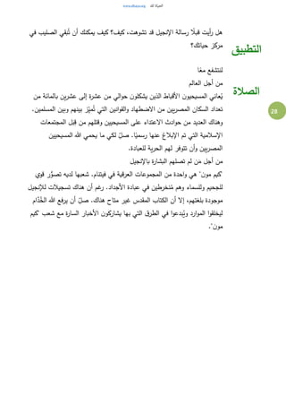 28
‫في‬ ‫الصليب‬ ‫بقي‬ُ‫ت‬ ‫أن‬ ‫يمكنك‬ ‫كيف‬ ‫كيف؟‬ ،‫تشوهت‬ ‫قد‬ ‫اإلنجيل‬ ‫رسالة‬ ً‫قبال‬ ‫أيت‬‫ر‬ ‫هل‬
‫حياتك؟‬ ‫مركز‬
‫التطبيق‬
‫ا‬ً‫مع‬ ‫لنتشفع‬
‫العالم‬ ‫أجل‬ ‫من‬
‫من‬ ‫بالمائة‬ ‫ين‬‫ر‬‫عش‬ ‫إلى‬ ‫ة‬‫ر‬‫عش‬ ‫من‬ ‫الي‬‫و‬‫ح‬ ‫ن‬‫يشكلو‬ ‫الذين‬ ‫األقباط‬ ‫ن‬‫المسيحيو‬ ‫عاني‬ُ‫ي‬
.‫المسلمين‬ ‫وبين‬ ‫بينهم‬ ‫ز‬ِ‫ي‬‫م‬ُ‫ت‬ ‫التي‬ ‫انين‬‫و‬‫الق‬‫و‬ ‫االضطهاد‬ ‫من‬ ‫يين‬‫ر‬‫المص‬ ‫السكان‬ ‫تعداد‬
‫المجتمعات‬ ‫ل‬َ‫ب‬ِ‫ق‬ ‫من‬ ‫وقتلهم‬ ‫المسيحيين‬ ‫على‬ ‫االعتداء‬ ‫ادث‬‫و‬‫ح‬ ‫من‬ ‫العديد‬ ‫وهناك‬
‫رسم‬ ‫عنها‬ ‫اإلبالغ‬ ‫تم‬ ‫التي‬ ‫اإلسالمية‬‫المسيحيين‬ ‫هللا‬ ‫يحمي‬ ‫ما‬ ‫لكي‬ ِ‫صل‬ .‫ا‬ً‫ي‬
.‫للعبادة‬ ‫ية‬‫ر‬‫الح‬ ‫لهم‬ ‫تتوفر‬ ‫أن‬‫و‬ ‫يين‬‫ر‬‫المص‬
‫باإلنجيل‬ ‫ة‬‫ر‬‫البشا‬ ‫تصلهم‬ ‫لم‬ ‫ن‬َ‫م‬ ‫أجل‬ ‫من‬
‫قوي‬ ‫ر‬ُّ‫تصو‬ ‫لديه‬ ‫شعبها‬ .‫فيتنام‬ ‫في‬ ‫العرقية‬ ‫المجموعات‬ ‫من‬ ‫احدة‬‫و‬ ‫هي‬ "‫ن‬‫مو‬ ‫"كيم‬
‫لإلن‬ ‫تسجيالت‬ ‫هناك‬ ‫أن‬ ‫غم‬‫ر‬ .‫األجداد‬ ‫عبادة‬ ‫في‬ ‫نخرطين‬ُ‫م‬ ‫وهم‬ ‫وللسماء‬ ‫للجحيم‬‫جيل‬
‫ام‬َّ‫د‬ُ‫الخ‬ ‫هللا‬ ‫يرفع‬ ‫أن‬ ِ‫صل‬ .‫هناك‬ ‫متاح‬ ‫غير‬ ‫المقدس‬ ‫الكتاب‬ ‫أن‬ ‫إال‬ ،‫بلغتهم‬ ‫موجودة‬
‫"كيم‬ ‫شعب‬ ‫مع‬ ‫ة‬‫ر‬‫السا‬ ‫األخبار‬ ‫ن‬‫يشاركو‬ ‫بها‬ ‫التي‬ ‫ق‬‫الطر‬ ‫في‬ ‫ا‬‫و‬‫بدع‬ُ‫وي‬ ‫ارد‬‫و‬‫الم‬ ‫ا‬‫و‬‫ليخلق‬
."‫ن‬‫مو‬
‫الصالة‬
 