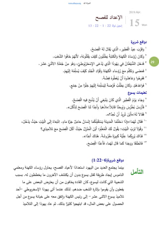 29
‫للفصح‬ ‫اإلعداد‬
‫لوقا‬ ‫إنجيل‬22:1-22:13
2019.Apr.
15 Mon
‫ة‬‫شرير‬ ‫افع‬‫و‬‫د‬
١
.ُ‫ح‬ ْ‫ص‬ِ‫ف‬ْ‫ل‬‫ا‬ ُ‫ه‬َ‫ل‬ ُ‫ال‬َ‫ق‬ُ‫ي‬ ‫ي‬ِ‫ذ‬َّ‫ال‬ ، ِ‫ير‬ ِ‫ط‬َ‫ف‬ْ‫ل‬‫ا‬ ُ‫يد‬ِ‫ع‬ َ‫ب‬ُ‫ر‬َ‫ق‬َ‫و‬
٢
. َ‫ب‬ْ‫ع‬ َّ‫الش‬ ‫ا‬‫و‬ُ‫ف‬‫ا‬َ‫خ‬ ْ‫م‬ُ‫ه‬َّ‫َن‬‫أل‬ ،ُ‫ه‬َ‫ون‬ُ‫ل‬ُ‫ت‬ْ‫ق‬َ‫ي‬ َ‫ف‬ْ‫ي‬َ‫ك‬ َ‫ن‬‫و‬ُ‫ب‬ُ‫ل‬ْ‫ط‬َ‫ي‬ ُ‫ة‬َ‫ب‬َ‫ت‬َ‫ك‬ْ‫ل‬‫ا‬َ‫و‬ ِ‫ة‬َ‫ن‬َ‫ه‬َ‫ك‬ْ‫ل‬‫ا‬ ُ‫اء‬ َ‫س‬َ‫ؤ‬ُ‫ر‬ َ‫ان‬َ‫ك‬َ‫و‬
٣
ْ‫ن‬ِ‫م‬ َ‫و‬ُ‫ه‬َ‫و‬ ،َّ‫ي‬ ِ‫وط‬ُ‫ي‬ْ‫ر‬َ‫خ‬ ْ‫س‬ِ‫اإل‬ ‫ى‬َ‫ع‬ْ‫د‬ُ‫ي‬ ‫ي‬ِ‫ذ‬َّ‫ال‬ ‫ا‬َ‫ذ‬‫و‬ُ‫ه‬َ‫ي‬ ‫ي‬ِ‫ف‬ ُ‫ان‬َ‫ط‬ْ‫ي‬ َّ‫الش‬ َ‫ل‬َ‫خ‬َ‫د‬َ‫ف‬. َ‫ر‬ َ‫ش‬َ‫ع‬
ْ
‫ي‬َ‫ن‬ْ‫ث‬‫اال‬ ِ‫ة‬َ‫ل‬ْ‫م‬ُ‫ج‬
٤
.ْ‫م‬ِ‫ه‬ْ‫ي‬َ‫ل‬ِ‫إ‬ ُ‫ه‬ُ‫م‬ِ‫ل‬ َ‫س‬ُ‫ي‬ َ‫ف‬ْ‫ي‬َ‫ك‬ ِ‫د‬ْ‫ن‬ُ‫ج‬ْ‫ل‬‫ا‬ ِ‫اد‬َّ‫و‬ُ‫ق‬َ‫و‬ ِ‫ة‬َ‫ن‬َ‫ه‬َ‫ك‬ْ‫ل‬‫ا‬ ِ‫اء‬ َ‫س‬َ‫ؤ‬ُ‫ر‬ َ‫ع‬َ‫م‬ َ‫م‬َّ‫ل‬َ‫ك‬َ‫ت‬َ‫و‬ ‫ى‬ َ‫ض‬َ‫م‬َ‫ف‬
٥
.ً‫ة‬ َّ‫ض‬ِ‫ف‬ ُ‫وه‬ُ‫ط‬ْ‫ع‬ُ‫ي‬ ْ‫َن‬‫أ‬ ُ‫وه‬ُ‫د‬َ‫اه‬َ‫ع‬َ‫و‬ ‫ا‬‫و‬ُ‫ح‬ِ‫ر‬َ‫ف‬َ‫ف‬
٦
‫ا‬ً‫و‬ْ‫ل‬ِ‫خ‬ ْ‫م‬ِ‫ه‬ْ‫ي‬َ‫ل‬ِ‫إ‬ ُ‫ه‬َ‫م‬ِ‫ل‬ َ‫س‬ُ‫ي‬ِ‫ل‬ ً‫ة‬ َ‫ص‬ْ‫ر‬ُ‫ف‬ ُ‫ب‬ُ‫ل‬ْ‫ط‬َ‫ي‬ َ‫ان‬َ‫ك‬َ‫و‬ .ْ‫م‬ُ‫ه‬َ‫د‬َ‫اع‬َ‫و‬َ‫ف‬.ٍ‫ع‬ْ‫م‬َ‫ج‬ ْ‫ن‬ِ‫م‬
‫ع‬‫يسو‬ ‫تعليمات‬
٧
.ُ‫ح‬ ْ‫ص‬ِ‫ف‬ْ‫ل‬‫ا‬ ِ‫يه‬ِ‫ف‬ َ‫ح‬َ‫ب‬ْ‫ذ‬ُ‫ي‬ ْ‫َن‬‫أ‬ ‫ي‬ِ‫غ‬َ‫ب‬ْ‫ن‬َ‫ي‬ َ‫ان‬َ‫ك‬ ‫ي‬ِ‫ذ‬َّ‫ال‬ ِ‫ير‬ ِ‫ط‬َ‫ف‬ْ‫ل‬‫ا‬ ُ‫م‬ ْ‫و‬َ‫ي‬ َ‫اء‬َ‫ج‬َ‫و‬
٨
:ً‫ال‬ِ‫ائ‬َ‫ق‬ ‫ا‬َّ‫ن‬َ‫وح‬ُ‫ي‬َ‫و‬ َ‫س‬ُ‫ر‬ْ‫ط‬ُ‫ب‬ َ‫ل‬ َ‫س‬ْ‫َر‬‫أ‬َ‫ف‬«َ‫ل‬ُ‫ْك‬‫أ‬َ‫ن‬ِ‫ل‬ َ‫ح‬ ْ‫ص‬ِ‫ف‬ْ‫ل‬‫ا‬ ‫ا‬َ‫ن‬َ‫ل‬ ‫ا‬َّ‫د‬ِ‫َع‬‫أ‬َ‫و‬ ‫ا‬َ‫ب‬َ‫ه‬ْ‫ذ‬‫ا‬.»
٩
:ُ‫ه‬َ‫ل‬ َ‫ال‬‫ا‬َ‫ق‬َ‫ف‬«‫؟‬َّ‫د‬ِ‫ع‬ُ‫ن‬ ْ‫َن‬‫أ‬ ُ‫يد‬ِ‫ر‬ُ‫ت‬ َ‫ن‬ْ‫َي‬‫أ‬.»
٠١
:‫ا‬َ‫م‬ُ‫ه‬َ‫ل‬ َ‫ال‬َ‫ق‬َ‫ف‬«ُ‫ل‬ُ‫خ‬ْ‫د‬َ‫ي‬ ُ‫ث‬ْ‫ي‬َ‫ح‬ ِ‫ت‬ْ‫ي‬َ‫ب‬ْ‫ل‬‫ا‬ ‫ى‬َ‫ل‬ِ‫إ‬ ُ‫اه‬َ‫ع‬َ‫ب‬ْ‫ت‬ِ‫ا‬ .ٍ‫اء‬َ‫م‬ َ‫ة‬َّ‫ر‬َ‫ج‬ ٌ‫ل‬ِ‫ام‬َ‫ح‬ ٌ‫ان‬ َ‫س‬ْ‫ن‬ِ‫إ‬ ‫ا‬َ‫م‬ُ‫ك‬ُ‫ل‬ِ‫ب‬ْ‫ق‬َ‫ت‬ ْ‫س‬َ‫ي‬ َ‫ة‬َ‫ين‬ِ‫د‬َ‫م‬ْ‫ل‬‫ا‬ ‫ا‬َ‫م‬ُ‫ت‬ْ‫ل‬َ‫خ‬َ‫د‬ ‫ا‬َ‫ذ‬ِ‫إ‬،
١١
َ‫ال‬َ‫ت‬ َ‫ع‬َ‫م‬ َ‫ح‬ ْ‫ص‬ِ‫ف‬ْ‫ل‬‫ا‬ ُ‫ل‬ُ‫آك‬ ُ‫ث‬ْ‫ي‬َ‫ح‬ ُ‫ل‬ِ‫ز‬ْ‫ن‬َ‫م‬ْ‫ل‬‫ا‬ َ‫ن‬ْ‫َي‬‫أ‬ :ُ‫م‬ِ‫ل‬َ‫ع‬ُ‫م‬ْ‫ل‬‫ا‬ َ‫ك‬َ‫ل‬ ُ‫ول‬ُ‫ق‬َ‫ي‬ : ِ‫ت‬ْ‫ي‬َ‫ب‬ْ‫ل‬‫ا‬ ِ‫ب‬َ‫ر‬ِ‫ل‬ َ‫ال‬‫و‬ُ‫ق‬َ‫و‬‫ي؟‬ِ‫يذ‬ِ‫م‬
١٢
‫ا‬َّ‫د‬ِ‫َع‬‫أ‬ َ‫اك‬َ‫ن‬ُ‫ه‬ .ً‫ة‬ َ‫وش‬ُ‫ر‬ْ‫ف‬َ‫م‬ ً‫ة‬َ‫ير‬ِ‫ب‬َ‫ك‬ ً‫ة‬َّ‫ي‬ِ‫ل‬ِ‫ع‬ ‫ا‬َ‫م‬ُ‫يك‬ِ‫ر‬ُ‫ي‬ َ‫اك‬َ‫ذ‬َ‫ف‬.»
١٣
.َ‫ح‬ ْ‫ص‬ِ‫ف‬ْ‫ل‬‫ا‬ ‫ا‬َّ‫د‬َ‫َع‬‫أ‬َ‫ف‬ ،‫ا‬َ‫م‬ُ‫ه‬َ‫ل‬ َ‫ال‬َ‫ق‬ ‫ا‬َ‫م‬َ‫ك‬ ‫ا‬َ‫د‬َ‫ج‬َ‫و‬َ‫و‬ ‫ا‬َ‫ق‬َ‫ل‬َ‫ط‬ْ‫ان‬َ‫ف‬
(‫ة‬‫شرير‬ ‫افع‬‫و‬‫د‬1:22-6)
‫ومعلمي‬ ‫الكهنة‬ ‫رؤساء‬ ‫يحاول‬ ،‫الفصح‬ ‫ألعياد‬ ‫ا‬ً‫استعداد‬ ‫اليهود‬ ‫من‬ ‫العديد‬ ‫يجتمع‬ ‫بينما‬
‫بسبب‬ .‫له‬ ‫ن‬‫يخططو‬ ‫ما‬ ‫ن‬‫اآلخرو‬ ‫يكتشف‬ ‫أن‬ ‫ن‬‫بدو‬ ‫ع‬‫يسو‬ ‫لقتل‬ ‫يقة‬‫ر‬‫ط‬ ‫إيجاد‬ ‫الناموس‬
‫ما‬ ‫على‬ ‫البعض‬ ‫يعترض‬ ‫أن‬ ‫من‬ ‫ن‬‫يخافو‬ ‫القادة‬ ‫كان‬ ،‫ع‬‫ليسو‬ ‫كانت‬ ‫التي‬ ‫الشعبية‬
‫ل‬ .‫ضدهم‬ ‫الشغب‬ ‫ة‬‫ر‬‫بإثا‬ ‫ا‬‫و‬‫يقوم‬ ‫أن‬‫و‬ ‫ن‬‫يفعلو‬‫يوطي‬‫ر‬‫اإلسخ‬ ‫يهوذا‬ ‫أتى‬ ‫عندما‬ ‫ذلك‬-‫أحد‬
‫عشر‬ ‫االثنى‬ ‫ع‬‫يسو‬ ‫تالميذ‬-‫أجل‬ ‫من‬ ‫ع‬‫يسو‬ ‫خيانة‬ ‫على‬ ‫معه‬ ‫تفق‬‫ا‬‫و‬ ‫الكهنة‬ ‫ئيس‬‫ر‬ ‫إلى‬
‫التالميذ‬ ‫إلى‬ ‫يهوذا‬ ‫عاد‬ ‫ثم‬ .‫بذلك‬ ‫ا‬ً‫كثير‬ ‫ا‬‫و‬‫ابتهج‬ ‫قد‬ ،‫المال‬ ‫بعض‬ ‫على‬ ‫الحصول‬
‫التأمل‬
 