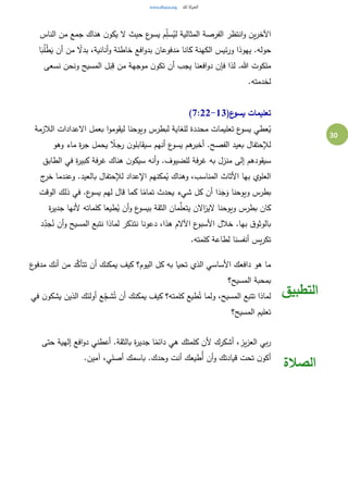 30
‫الناس‬ ‫من‬ ‫جمع‬ ‫هناك‬ ‫ن‬‫يكو‬ ‫ال‬ ‫حيث‬ ‫ع‬‫يسو‬ ‫م‬ِ‫سل‬ُ‫لي‬ ‫المثالية‬ ‫الفرصة‬ ‫انتظر‬‫و‬ ‫ين‬‫ر‬‫اآلخ‬
‫ح‬‫ا‬َ‫ب‬ُ‫ل‬ْ‫ط‬َ‫ي‬ ‫أن‬ ‫من‬ ً‫بدال‬ ،‫أنانية‬‫و‬ ‫خاطئة‬ ‫افع‬‫و‬‫بد‬ ‫دفوعان‬َ‫م‬ ‫كانا‬ ‫الكهنة‬ ‫ئيس‬‫ر‬‫و‬ ‫يهوذا‬ .‫وله‬
‫نسعى‬ ‫ونحن‬ ‫المسيح‬ ‫ل‬َ‫ب‬ِ‫ق‬ ‫من‬ ‫موجهة‬ ‫ن‬‫تكو‬ ‫أن‬ ‫يجب‬ ‫افعنا‬‫و‬‫د‬ ‫فإن‬ ‫لذا‬ .‫هللا‬ ‫ملكوت‬
.‫لخدمته‬
(‫ع‬‫يسو‬ ‫تعليمات‬7:22-13)
‫الال‬ ‫االعدادات‬ ‫بعمل‬ ‫ا‬‫و‬‫ليقوم‬ ‫ويوحنا‬ ‫لبطرس‬ ‫للغاية‬ ‫محددة‬ ‫تعليمات‬ ‫ع‬‫يسو‬ ‫عطي‬ُ‫ي‬‫زمة‬
‫وهو‬ ‫ماء‬ ‫ة‬‫ر‬‫ج‬ ‫يحمل‬ ً‫رجال‬ ‫ن‬‫سيقابلو‬ ‫أنهم‬ ‫ع‬‫يسو‬ ‫هم‬‫أخبر‬ .‫الفصح‬ ‫بعيد‬ ‫لإلحتفال‬
‫الطابق‬ ‫في‬ ‫ة‬‫ر‬‫كبي‬ ‫غرفة‬ ‫هناك‬ ‫ن‬‫سيكو‬ ‫أنه‬‫و‬ .‫للضيوف‬ ‫غرفة‬ ‫به‬ ‫منزل‬ ‫إلى‬ ‫سيقودهم‬
‫ج‬‫خر‬ ‫وعندما‬ .‫بالعيد‬ ‫لإلحتفال‬ ‫اإلعداد‬ ‫مكنهم‬ُ‫ي‬ ‫وهناك‬ ،‫المناسب‬ ‫األثاث‬ ‫بها‬ ‫العلوي‬
‫يحدث‬ ‫شيء‬ ‫كل‬ ‫أن‬ ‫ا‬َ‫د‬َ‫ج‬َ‫و‬ ‫ويوحنا‬ ‫بطرس‬‫الوقت‬ ‫ذلك‬ ‫في‬ .‫ع‬‫يسو‬ ‫لهم‬ ‫قال‬ ‫كما‬ ‫ا‬ً‫تمام‬
‫ة‬‫ر‬‫جدي‬ ‫ألنها‬ ‫كلماته‬ ‫طيعا‬ُ‫ي‬ ‫أن‬‫و‬ ‫ع‬‫بيسو‬ ‫الثقة‬ ‫مان‬َّ‫يتعل‬ ‫االن‬‫ز‬‫الي‬ ‫ويوحنا‬ ‫بطرس‬ ‫كان‬
‫د‬ِ‫جد‬ُ‫ن‬ ‫أن‬‫و‬ ‫المسيح‬ ‫نتبع‬ ‫لماذا‬ ‫نتذكر‬ ‫دعونا‬ ،‫هذا‬ ‫اآلالم‬ ‫ع‬‫األسبو‬ ‫خالل‬ .‫بها‬ ‫ق‬‫بالوثو‬
.‫كلمته‬ ‫لطاعة‬ ‫أنفسنا‬ ‫يس‬‫ر‬‫تك‬
‫ع‬‫مدفو‬ ‫أنك‬ ‫من‬ ‫د‬َّ‫تتأك‬ ‫أن‬ ‫يمكنك‬ ‫كيف‬ ‫اليوم؟‬ ‫كل‬ ‫به‬ ‫تحيا‬ ‫الذي‬ ‫األساسي‬ ‫دافعك‬ ‫هو‬ ‫ما‬
‫المسيح؟‬ ‫بمحبة‬
‫في‬ ‫ن‬‫يشكو‬ ‫الذين‬ ‫أولئك‬ ‫ع‬ِ‫شج‬ُ‫ت‬ ‫أن‬ ‫يمكنك‬ ‫كيف‬ ‫كلمته؟‬ ‫طيع‬ُ‫ت‬ ‫ولما‬ ،‫المسيح‬ ‫تتبع‬ ‫لماذا‬
‫المسيح؟‬ ‫تعليم‬
‫التطبيق‬
‫حتى‬ ‫إلهية‬ ‫افع‬‫و‬‫د‬ ‫أعطني‬ .‫بالثقة‬ ‫ة‬‫ر‬‫جدي‬ ‫ا‬ً‫دائم‬ ‫هي‬ ‫كلمتك‬ ‫ألن‬ ‫أشكرك‬ ،‫يز‬‫ز‬‫الع‬ ‫بي‬‫ر‬
.‫آمين‬ ،‫أصلي‬ ‫باسمك‬ .‫وحدك‬ ‫أنت‬ ‫ُطيعك‬‫أ‬ ‫أن‬‫و‬ ‫قيادتك‬ ‫تحت‬ ‫ن‬‫أكو‬
‫الصالة‬
 