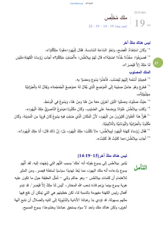 37
‫ص‬ِ‫ل‬َ‫خ‬ُ‫م‬ ‫ملك‬
‫يوحنا‬ ‫إنجيل‬19:14-19:22
2019.Apr.
19 Fri
‫آخر‬ ٌ‫ملك‬ ‫هناك‬ ‫ليس‬
١٤
:ِ‫د‬‫و‬ُ‫ه‬َ‫ي‬ْ‫ل‬ِ‫ل‬ َ‫ال‬َ‫ق‬َ‫ف‬ .ِ‫ة‬ َ‫س‬ِ‫اد‬ َّ‫الس‬ ِ‫ة‬َ‫اع‬ َّ‫الس‬ ُ‫و‬ْ‫ح‬َ‫ن‬َ‫و‬ ،ِ‫ح‬ ْ‫ص‬ِ‫ف‬ْ‫ل‬‫ا‬ ُ‫اد‬َ‫د‬ْ‫ع‬ِ‫ت‬ ْ‫اس‬ َ‫ان‬َ‫ك‬َ‫و‬«!ْ‫م‬ُ‫ك‬ُ‫ك‬ِ‫ل‬َ‫م‬ ‫ا‬َ‫ذ‬َ‫و‬ُ‫ه‬.»
١٥
:‫ا‬‫و‬ُ‫خ‬َ‫ر‬ َ‫ص‬َ‫ف‬«!ُ‫ه‬ْ‫ب‬ِ‫ل‬ ْ‫اص‬ !ُ‫ه‬ْ‫ذ‬ُ‫خ‬ !ُ‫ه‬ْ‫ذ‬ُ‫خ‬»: ُ‫س‬ُ‫ط‬َ‫ال‬‫ي‬ِ‫ب‬ ْ‫م‬ُ‫ه‬َ‫ل‬ َ‫ال‬َ‫ق‬«‫؟‬ْ‫م‬ُ‫ك‬َ‫ك‬ِ‫ل‬َ‫م‬ ُ‫ب‬ِ‫ل‬ ْ‫َص‬‫أ‬َ‫أ‬»:ِ‫ة‬َ‫ن‬َ‫ه‬َ‫ك‬ْ‫ل‬‫ا‬ ُ‫اء‬ َ‫س‬َ‫ؤ‬ُ‫ر‬ َ‫اب‬َ‫َج‬‫أ‬«َ‫س‬ْ‫ي‬َ‫ل‬
! َ‫ر‬ َ‫ص‬ْ‫ي‬َ‫ق‬ َّ‫ال‬ِ‫إ‬ ٌ‫ك‬ِ‫ل‬َ‫م‬ ‫ا‬َ‫ن‬َ‫ل‬.»
‫المصلوب‬ ‫الملك‬
١٦
.ِ‫ه‬ِ‫ب‬ ‫ا‬ْ‫و‬ َ‫ض‬َ‫م‬َ‫و‬ َ‫ع‬‫و‬ ُ‫س‬َ‫ي‬ ‫ا‬‫و‬ُ‫ذ‬َ‫َخ‬‫أ‬َ‫ف‬ . َ‫ب‬َ‫ل‬ ْ‫ص‬ُ‫ي‬ِ‫ل‬ ْ‫م‬ِ‫ه‬ْ‫ي‬َ‫ل‬ِ‫إ‬ ُ‫ه‬َ‫م‬َ‫ل‬ ْ‫َس‬‫أ‬ ٍ‫ذ‬ِ‫ئ‬َ‫ين‬ِ‫ح‬َ‫ف‬
١٧
ُ‫ه‬َ‫ل‬ ُ‫ال‬َ‫ق‬ُ‫ي‬ ‫ي‬ِ‫ذ‬َّ‫ال‬ ِ‫ع‬ ِ‫ض‬ ْ‫و‬َ‫م‬ْ‫ل‬‫ا‬ ‫ى‬َ‫ل‬ِ‫إ‬ ُ‫ه‬َ‫يب‬ِ‫ل‬ َ‫ص‬ ٌ‫ل‬ِ‫ام‬َ‫ح‬ َ‫و‬ُ‫ه‬َ‫و‬ َ‫ج‬َ‫ر‬َ‫خ‬َ‫ف‬«ِ‫ة‬َ‫م‬ُ‫ج‬ْ‫م‬ُ‫ج‬ْ‫ل‬‫ا‬ ُ‫ع‬ ِ‫ض‬ ْ‫و‬َ‫م‬»ِ‫ب‬ ُ‫ه‬َ‫ل‬ ُ‫ال‬َ‫ق‬ُ‫ي‬َ‫و‬ِ‫َّة‬‫ي‬ِ‫ان‬َ‫ر‬ْ‫ب‬ِ‫ع‬ْ‫ل‬‫ا‬
«ُ‫ة‬َ‫ث‬ُ‫ج‬ْ‫ل‬ُ‫ج‬»،
١٨
. ِ‫ط‬ ْ‫س‬َ‫و‬ْ‫ل‬‫ا‬ ‫ي‬ِ‫ف‬ ُ‫ع‬‫و‬ ُ‫س‬َ‫ي‬َ‫و‬ ،‫ا‬َ‫ن‬ُ‫ه‬ ْ‫ن‬ِ‫م‬َ‫و‬ ‫ا‬َ‫ن‬ُ‫ه‬ ْ‫ن‬ِ‫م‬ ُ‫ه‬َ‫ع‬َ‫م‬ ِ‫ن‬ْ‫ي‬َ‫ر‬َ‫آخ‬ ِ‫ن‬ْ‫ي‬َ‫ن‬ْ‫ث‬‫ا‬ ‫ا‬‫و‬ُ‫ب‬َ‫ل‬ َ‫ص‬َ‫و‬ ،ُ‫وه‬ُ‫ب‬َ‫ل‬ َ‫ص‬ ُ‫ث‬ْ‫ي‬َ‫ح‬
١٩
:‫ا‬ً‫وب‬ُ‫ت‬ْ‫ك‬َ‫م‬ َ‫ان‬َ‫ك‬َ‫و‬ . ِ‫يب‬ِ‫ل‬ َّ‫الص‬ ‫ى‬َ‫ل‬َ‫ع‬ ُ‫ه‬َ‫ع‬ َ‫ض‬َ‫و‬َ‫و‬ ‫ا‬ً‫ان‬َ‫و‬ْ‫ن‬ُ‫ع‬ ُ‫س‬ُ‫ط‬َ‫ال‬‫ي‬ِ‫ب‬ َ‫ب‬َ‫ت‬َ‫ك‬َ‫و‬«ِ‫ود‬ُ‫ه‬َ‫ي‬ْ‫ل‬‫ا‬ ُ‫ك‬ِ‫ل‬َ‫م‬ ُّ‫ي‬ِ‫ر‬ ِ‫اص‬َّ‫الن‬ ُ‫ع‬‫و‬ ُ‫س‬َ‫ي‬.»
٢٠
ْ‫ل‬‫ا‬ َ‫ن‬ِ‫م‬ ‫ا‬ً‫يب‬ِ‫ر‬َ‫ق‬ َ‫ان‬َ‫ك‬ ُ‫ع‬‫و‬ ُ‫س‬َ‫ي‬ ِ‫يه‬ِ‫ف‬ َ‫ب‬ِ‫ل‬ ُ‫ص‬ ‫ي‬ِ‫ذ‬َّ‫ال‬ َ‫ان‬َ‫ك‬َ‫م‬ْ‫ل‬‫ا‬ َّ‫َن‬‫أل‬ ،ِ‫د‬‫و‬ُ‫ه‬َ‫ي‬ْ‫ل‬‫ا‬ َ‫ن‬ِ‫م‬ َ‫ن‬‫و‬ُ‫ير‬ِ‫ث‬َ‫ك‬ َ‫ان‬َ‫و‬ْ‫ن‬ُ‫ع‬ْ‫ل‬‫ا‬ ‫ا‬َ‫ذ‬‫ه‬ َ‫أ‬َ‫ر‬َ‫ق‬َ‫ف‬‫ي‬ِ‫د‬َ‫م‬َ‫ان‬َ‫ك‬َ‫و‬ .ِ‫ة‬َ‫ن‬
.ِ‫َّة‬‫ي‬ِ‫ين‬ِ‫ت‬َ‫ال‬‫ال‬َ‫و‬ ِ‫َّة‬‫ي‬ِ‫ان‬َ‫ون‬ُ‫ي‬ْ‫ل‬‫ا‬َ‫و‬ ِ‫َّة‬‫ي‬ِ‫ان‬َ‫ر‬ْ‫ب‬ِ‫ع‬ْ‫ل‬‫ا‬ِ‫ب‬ ‫ا‬ً‫وب‬ُ‫ت‬ْ‫ك‬َ‫م‬
٢١
: َ‫س‬ُ‫ط‬َ‫ال‬‫ي‬ِ‫ب‬ِ‫ل‬ ِ‫د‬‫و‬ُ‫ه‬َ‫ي‬ْ‫ل‬‫ا‬ ِ‫ة‬َ‫ن‬َ‫ه‬َ‫ك‬ ُ‫اء‬ َ‫س‬َ‫ؤ‬ُ‫ر‬ َ‫ال‬َ‫ق‬َ‫ف‬«!ِ‫ود‬ُ‫ه‬َ‫ي‬ْ‫ل‬‫ا‬ ُ‫ك‬ِ‫ل‬َ‫م‬ ‫ا‬َ‫َن‬‫أ‬ :َ‫ال‬َ‫ق‬ َ‫اك‬َ‫ذ‬ َّ‫ن‬ِ‫إ‬ :ْ‫ل‬َ‫ب‬ ،ِ‫ود‬ُ‫ه‬َ‫ي‬ْ‫ل‬‫ا‬ ُ‫ك‬ِ‫ل‬َ‫م‬ : ْ‫ب‬ُ‫ت‬ْ‫ك‬َ‫ت‬ َ‫ال‬.»
٢٢
: ُ‫س‬ُ‫ط‬َ‫ال‬‫ي‬ِ‫ب‬ َ‫اب‬َ‫َج‬‫أ‬«َ‫ك‬ ‫ا‬َ‫م‬ُ‫ت‬ْ‫ب‬َ‫ت‬َ‫ك‬ ْ‫د‬َ‫ق‬ ُ‫ت‬ْ‫ب‬َ‫ت‬.»
(‫آخر‬ ٌ‫ملك‬ ‫هناك‬ ‫ليس‬14:19-15)
َ‫م‬ِ‫ه‬ُّ‫ت‬ُ‫ا‬ ‫لقد‬ .‫إليه‬ ‫ت‬َ‫ه‬ِ‫ج‬ُ‫و‬ ‫التي‬ ‫م‬َ‫ه‬ُّ‫ت‬‫ال‬ ‫بسبب‬ "‫"ملك‬ ‫أنه‬ ‫بقوله‬ ‫ع‬‫يسو‬ ‫إلى‬ ‫بيالطس‬ ‫شير‬ُ‫ي‬
‫المثير‬ ‫ومن‬ .‫قيصر‬ ‫لسلطة‬ ‫ا‬ً‫سياسي‬ ‫ا‬ً‫تهديد‬ ‫د‬َ‫ع‬ُ‫ي‬ ‫مما‬ ،‫اليهود‬ ‫ملك‬ ‫أنه‬ ‫بإدعاءه‬ ‫ع‬‫يسو‬
‫بيالطس‬ ‫كلمات‬ ‫أن‬ ‫لالهتمام‬-‫وثني‬ ‫حاكم‬ ‫وهو‬-‫عليه‬ ‫ن‬‫تكو‬ ‫ما‬ ‫حول‬ ‫الحقيقة‬ ‫ل‬ِ‫ث‬َ‫م‬ُ‫ت‬
‫بينم‬ ‫ع‬‫يسو‬ ‫هوية‬‫تبدو‬ ‫قد‬ ." َ‫ر‬ َ‫ص‬ْ‫ي‬َ‫ق‬ َّ‫ال‬ِ‫إ‬ ٌ‫ك‬ِ‫ل‬َ‫م‬ ‫ا‬َ‫ن‬َ‫ل‬ َ‫س‬ْ‫ي‬َ‫ل‬" ،‫المختار‬ ‫هللا‬ ‫شعب‬ ‫قادة‬ ‫عم‬‫يز‬ ‫ا‬
‫فيها‬ ‫نقع‬ ‫أن‬ ‫مكن‬ُ‫ي‬ ‫التي‬ ‫هي‬ ‫خطيتهم‬ ‫لكن‬ ،‫لنا‬ ‫بالنسبة‬ ‫مفهومة‬ ‫الكهنة‬ ‫ئيس‬‫ر‬ ‫أفعال‬
‫آلهة‬ ‫نتبع‬ ‫أن‬ ‫الضالل‬‫و‬ ‫التيه‬ ‫إلى‬ ‫َّة‬‫ي‬ِ‫و‬َ‫ي‬ْ‫ن‬ُ‫الد‬‫و‬ ‫األنانية‬ ‫غباتنا‬‫ر‬ ‫بنا‬ ‫تؤدي‬ ‫قد‬ .‫بسهولة‬ ‫مثلهم‬
‫هنا‬ ‫ولكن‬ ،‫ى‬‫أخر‬.‫المسيح‬ ‫ع‬‫يسو‬ :‫وخشوعنا‬ ‫عبادتنا‬ ‫يستحق‬ ‫اه‬‫و‬‫س‬ ‫ال‬ ‫احد‬‫و‬ ‫ملك‬ ‫ك‬
‫التأمل‬
 