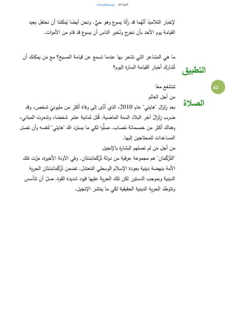 42
‫يد‬ِ‫ع‬ِ‫ب‬ ‫نحتفل‬ ‫أن‬ ‫مكننا‬ُ‫ي‬ ‫ا‬ ً‫أيض‬ ‫ونحن‬ .ٌّ‫حي‬ ‫وهو‬ ‫ع‬‫يسو‬ ‫ا‬َ‫َت‬‫أ‬َ‫ر‬ ‫قد‬ ‫ما‬ُ‫ه‬َّ‫أن‬ ‫التالميذ‬ ‫إلخبار‬
‫ا‬‫و‬‫األم‬ ‫من‬ ‫قام‬ ‫قد‬ ‫ع‬‫يسو‬ ‫أن‬ ‫الناس‬ ‫خبر‬ُ‫ون‬ ‫ج‬‫نخر‬ ‫بأن‬ ‫األحد‬ ‫يوم‬ ‫القيامة‬.‫ت‬
‫أن‬ ‫يمكنك‬ ‫ن‬َ‫م‬ ‫مع‬ ‫المسيح؟‬ ‫قيامة‬ ‫عن‬ ‫تسمع‬ ‫عندما‬ ‫بها‬ ‫تشعر‬ ‫التي‬ ‫المشاعر‬ ‫هي‬ ‫ما‬
‫اليوم؟‬ ‫ة‬‫ر‬‫السا‬ ‫القيامة‬ ‫أخبار‬ ‫شارك‬ُ‫ت‬
‫التطبيق‬
‫ا‬ً‫مع‬ ‫لنتشفع‬
‫العالم‬ ‫أجل‬ ‫من‬
‫عام‬ "‫"هايتي‬ ‫ال‬‫ز‬‫ل‬‫ز‬ ‫بعد‬2010‫وقد‬ ،‫شخص‬ ‫مليوني‬ ‫من‬ ‫أكثر‬ ‫وفاة‬ ‫إلى‬ ‫ى‬َّ‫أد‬ ‫الذي‬ ،
،‫المباني‬ ‫وتدمرت‬ ،‫ا‬ ً‫شخص‬ ‫عشر‬ ‫ثمانية‬ ‫ل‬ِ‫ت‬ُ‫ق‬ .‫الماضية‬ ‫السنة‬ ‫البالد‬ ‫آخر‬ ٌ‫ال‬‫ز‬‫ل‬‫ز‬ ‫ضرب‬
‫تصل‬ ‫أن‬‫و‬ ‫لنفسه‬ "‫"هايتي‬ ‫هللا‬ ‫يسترد‬ ‫ما‬ ‫لكي‬ ‫ا‬‫و‬ُّ‫ل‬ َ‫ص‬ .‫صاب‬ُ‫م‬ ‫خمسمائة‬ ‫من‬ ‫أكثر‬ ‫وهناك‬
.‫إليها‬ ‫للمحتاجين‬ ‫المساعدات‬
‫من‬‫باإلنجيل‬ ‫ة‬‫ر‬‫البشا‬ ‫تصلهم‬ ‫لم‬ ‫ن‬َ‫م‬ ‫أجل‬
‫تلك‬ ‫ت‬َّ‫ر‬َ‫م‬ ،‫ة‬‫ر‬‫األخي‬ ‫اآلونة‬ ‫وفي‬ .‫ان‬َ‫ت‬ ْ‫س‬ِ‫ان‬َ‫م‬ُ‫ك‬ْ‫ر‬ُ‫ت‬ ‫دولة‬ ‫من‬ ‫عرقية‬ ‫مجموعة‬ ‫هم‬ "‫ان‬َ‫م‬ُ‫ك‬ْ‫ر‬ُ‫"الت‬
‫ية‬‫ر‬‫الح‬ ‫ان‬َ‫ت‬ ْ‫س‬ِ‫ان‬َ‫م‬ُ‫ك‬ْ‫ر‬ُ‫ت‬ ‫تضمن‬ .‫عتدل‬ُ‫الم‬ ‫الوسطي‬ ‫اإلسالم‬ ‫بعودة‬ ‫دينية‬ ‫بنهضة‬ ‫األمة‬
‫شديد‬ ‫قيود‬ ‫عليها‬ ‫ية‬‫ر‬‫الح‬ ‫تلك‬ ‫لكن‬ ‫الدستور‬ ‫وبموجب‬ ‫الدينية‬‫تتأسس‬ ‫أن‬ ِ‫صل‬ .‫القوة‬ ‫ة‬
.‫اإلنجيل‬ ‫ينتشر‬ ‫ما‬ ‫لكي‬ ‫الحقيقية‬ ‫الدينية‬ ‫ية‬‫ر‬‫الح‬ ‫وتتوطد‬
‫الصالة‬
 