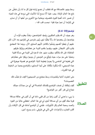 54
‫عن‬ ‫ى‬َّ‫نتخل‬ ‫أن‬‫و‬ ‫لنا‬ ‫ما‬ ‫كل‬ ‫ق‬‫فو‬ ‫ادته‬‫ر‬‫إ‬ ‫نضع‬ ‫أن‬ ‫تتطلب‬ ‫هللا‬ ‫مع‬ ‫فالصداقة‬ .‫بينهم‬ ‫وسط‬
‫الحياة‬ ‫هذه‬ ‫في‬ ‫يدها‬‫ر‬‫ن‬ ‫التي‬ ‫لألشياء‬ ‫ا‬ً‫أبد‬ ‫نسمح‬ َّ‫أال‬ ‫علينا‬ ‫يجب‬ .‫ائلة‬‫ز‬‫ال‬ ‫العالم‬ ‫هذا‬ ‫تع‬ُ‫م‬
‫اآل‬ ‫مع‬ ‫بوحشية‬ ‫فنتصرف‬ ،‫ة‬‫ر‬‫كبي‬ ‫أهمية‬ ‫ذات‬ ‫تصير‬ ‫أن‬‫نساوم‬ ‫أن‬ ‫أو‬ ‫أجلها‬ ‫من‬ ‫ين‬‫ر‬‫خ‬
‫تقية‬ ‫حياة‬ ‫نحيا‬ ‫أن‬ ‫امنا‬‫ز‬‫إلت‬ ‫في‬-‫هللا‬ ‫قلب‬ ‫بحسب‬-.
(‫ا‬‫و‬‫اضع‬‫و‬‫ت‬6:4-10)
‫أن‬ ‫اءه‬‫ر‬ُ‫ق‬ ‫يعقوب‬ ُّ‫ث‬ُ‫ح‬َ‫ي‬ ،‫اضعين‬‫و‬‫المت‬ ‫د‬ِ‫ج‬‫م‬ُ‫وي‬ ‫ين‬‫ر‬‫المتكب‬ ‫يقاوم‬ ‫هللا‬ ‫أن‬ ‫يعرف‬ ‫وهو‬
‫لكن‬ ،‫اآلن‬ ‫بعد‬ ‫امهم‬‫ز‬‫إلت‬ ‫في‬ ‫ترددين‬ُ‫م‬ ‫أيين‬‫ر‬ ‫ذوي‬ ‫ا‬‫و‬ُّ‫ظل‬َ‫ي‬ َّ‫أال‬‫و‬ .‫هلل‬ ‫ا‬‫و‬‫يخضع‬ ‫أن‬‫و‬ ‫ا‬‫و‬‫اضع‬‫و‬‫يت‬
‫عل‬‫المجتمع‬ ‫هذا‬ ‫وبينما‬ .‫اآلن‬ ‫السماوي‬ ‫ألبيهم‬ ‫بالكامل‬ ‫ا‬‫و‬‫م‬ِ‫سل‬ُ‫وي‬ ‫أنفسهم‬ ‫ا‬‫و‬‫عط‬ُ‫ي‬ ‫أن‬ ‫يهم‬
‫طرقهم‬ ‫ا‬‫و‬‫ويترك‬ ‫خطاياهم‬ ‫عن‬ ‫التوبة‬ ‫بتقديم‬ ‫ا‬‫و‬‫ويقوم‬ ،‫عليهم‬ ‫الشيطان‬ ‫تأثير‬ ‫يقاوم‬
‫قلبية‬ ‫مسألة‬ ‫هي‬ ‫التوبة‬ ‫إلى‬ ‫الدعوة‬ ‫هذه‬ .‫منهم‬ ‫سيقترب‬ ‫بالتأكيد‬ ‫هللا‬ ‫فإن‬ ،‫الخاطئة‬
‫حيث‬ ،‫اء‬‫و‬‫س‬ ٍ‫حد‬ ‫على‬ ‫وعملية‬‫خطاياهم‬ ‫على‬ ‫ا‬‫و‬‫ويبك‬ ‫ا‬‫و‬‫ينوح‬ ‫أن‬ ‫المؤمنين‬ ‫من‬ ‫ع‬َّ‫توق‬ُ‫ي‬
‫في‬ ‫َّة‬‫ي‬‫ر‬‫جوه‬ ‫فضيلة‬ ‫هو‬ ‫اضع‬‫و‬‫الت‬ .ً‫ة‬‫ثاني‬ ‫يفعلوها‬ ‫ا‬‫و‬‫يعود‬ ‫ال‬‫و‬ ‫الماضي‬ ‫في‬ ‫فعلوها‬ ‫التي‬
‫السقوط‬ ‫من‬ ‫يحمينا‬ ‫اضع‬‫و‬‫الت‬‫و‬ ،‫السماوي‬ ‫أبينا‬ ‫على‬ ‫كالنا‬ِ‫بات‬ ‫نا‬‫ر‬ِ‫ذك‬ُ‫ي‬ ‫ألنه‬ ،‫المسيحي‬ ‫حياة‬
.‫ياء‬‫ر‬‫الكب‬ ‫هوة‬ ‫في‬
‫تلك‬ ‫ب‬ُّ‫تجن‬ َّ‫تم‬ ‫كيف‬ ‫المسيحيين؟‬ ‫من‬ ‫مجتمع‬ ‫وسط‬ ‫ومات‬ ُ‫ص‬ُ‫وخ‬ ‫أنانية‬ ‫اختبرت‬ ‫متى‬
‫الخصومات؟‬
‫حياتك‬ ‫مجاالت‬ ‫من‬ ٍ‫أي‬ ‫في‬ ‫الخاصة؟‬ ‫بكلماتك‬ ‫اضع‬‫و‬‫الت‬ ‫تصف‬ ‫أن‬ ‫مكنك‬ُ‫ي‬ ‫كيف‬
‫اضع؟‬‫و‬‫الت‬ ‫من‬ ‫أكبر‬ ‫قدر‬ ‫إلى‬ ‫تحتاج‬
‫التطبيق‬
‫صداقة‬ ‫عالقة‬ ‫في‬ ‫ن‬‫أكو‬ ‫أن‬ ‫في‬ ‫ا‬ً‫دائم‬ ‫قلبي‬ ‫كل‬ ‫من‬ ‫ا‬ً‫اغب‬‫ر‬ ‫ن‬‫أكو‬ ‫أن‬ ‫ساعدني‬ ،‫بي‬‫ر‬ ‫يا‬
‫ة‬‫ر‬‫الغي‬ ‫من‬ ‫ا‬ً‫خالي‬ ‫احفظني‬ .‫العالم‬ ‫هذا‬ ‫في‬ ‫لي‬ ‫ى‬‫أخر‬ ‫صداقة‬ ‫أي‬ ‫من‬ ‫أقوى‬ ‫معك‬ ‫قوية‬
‫أن‬‫و‬ ‫األوقات‬ ‫كل‬ ‫في‬ ‫أمامك‬ ‫اضع‬‫و‬‫أت‬ ‫أن‬ ‫مني‬ِ‫ل‬َ‫ع‬ .‫َّات‬‫ي‬ِ‫و‬َ‫ي‬ْ‫ن‬ُّ‫الد‬ ‫وكل‬ ‫العالم‬ ‫ومحبة‬ ‫الحسد‬‫و‬
‫اءات‬‫ر‬‫اإلغ‬‫و‬ ‫التجارب‬ ‫أقاوم‬.‫آمين‬ ،‫ع‬‫يسو‬ ‫باسم‬ .‫يقي‬‫ر‬‫ط‬ ‫في‬ ‫تأتي‬ ‫التي‬
‫الصالة‬
 