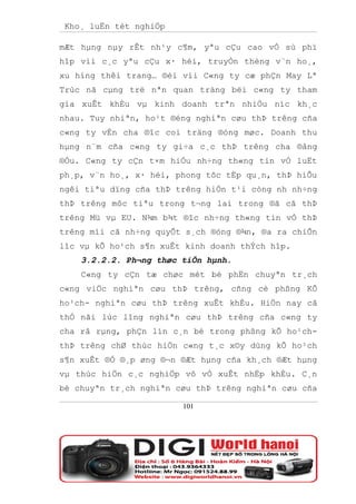Kho¸ luËn tèt nghiÖp

mÆt hµng nµy rÊt nh¹y c¶m, yªu cÇu cao vÒ sù phï
hîp víi c¸c yªu cÇu x· héi, truyÒn thèng v¨n ho¸,
xu híng thêi trang… ®èi víi C«ng ty cæ phÇn May Lª
Trùc nã cµng trë nªn quan träng bëi c«ng ty tham
gia xuÊt khÈu vµ kinh doanh trªn nhiÒu níc kh¸c
nhau. Tuy nhiªn, ho¹t ®éng nghiªn cøu thÞ trêng cña
c«ng ty vÉn cha ®îc coi träng ®óng møc. Doanh thu
hµng n¨m cña c«ng ty gi÷a c¸c thÞ trêng cha ®ång
®Òu. C«ng ty cÇn t×m hiÓu nh÷ng th«ng tin vÒ luËt
ph¸p, v¨n ho¸, x· héi, phong tôc tËp qu¸n, thÞ hiÕu
ngêi tiªu dïng cña thÞ trêng hiÖn t¹i còng nh nh÷ng
thÞ trêng môc tiªu trong t¬ng lai trong ®ã cã thÞ
trêng Mü vµ EU. N¾m b¾t ®îc nh÷ng th«ng tin vÒ thÞ
trêng míi cã nh÷ng quyÕt s¸ch ®óng ®¾n, ®a ra chiÕn
lîc vµ kÕ ho¹ch s¶n xuÊt kinh doanh thÝch hîp.
    3.2.2.2. Ph¬ng thøc tiÕn hµnh.
    C«ng ty cÇn tæ chøc mét bé phËn chuyªn tr¸ch
c«ng viÖc nghiªn cøu thÞ trêng, cñng cè phßng KÕ
ho¹ch- nghiªn cøu thÞ trêng xuÊt khÈu. HiÖn nay cã
thÓ nãi lùc lîng nghiªn cøu thÞ trêng cña c«ng ty
cha râ rµng, phÇn lín c¸n bé trong phßng kÕ ho¹ch-
thÞ trêng chØ thùc hiÖn c«ng t¸c x©y dùng kÕ ho¹ch
s¶n xuÊt ®Ó ®¸p øng ®¬n ®Æt hµng cña kh¸ch ®Æt hµng
vµ thùc hiÖn c¸c nghiÖp vô vÒ xuÊt nhËp khÈu. C¸n
bé chuyªn tr¸ch nghiªn cøu thÞ trêng nghiªn cøu cña

                        101
 