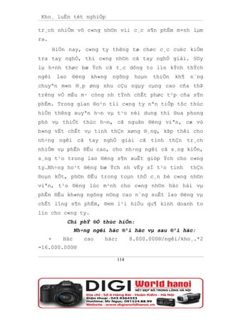 Kho¸ luËn tèt nghiÖp

tr¸ch nhiÖm vô c«ng nh©n víi c¸c s¶n phÈm m×nh lµm
ra.
          HiÖn nay, c«ng ty thêng tæ chøc c¸c cuéc kiÓm
tra tay nghÒ, thi c«ng nh©n cã tay nghÒ giái. §©y
lµ h×nh thøc bæ Ých cã t¸c dông to lín kÝch thÝch
ngêi       lao    ®éng   kh«ng   ngõng    hoµn   thiÖn   kh¶   n¨ng
chuyªn m«n ®¸p øng nhu cÇu ngµy cµng cao cña thÞ
trêng vÒ mÉu m· còng nh tÝnh chÊt phøc t¹p cña s¶n
phÈm. Trong gian ®o¹n tíi c«ng ty nªn tiÕp tôc thùc
hiÖn thêng xuyªn h¬n vµ t¹o néi dung thi ®ua phong
phó vµ thiÕt thùc h¬n, cã nguån ®éng viªn, cæ vò
b»ng vËt chÊt vµ tinh thÇn xøng ®¸ng, kÞp thêi cho
nh÷ng ngêi cã tay nghÒ giái cã tinh thÇn tr¸ch
nhiÖm vµ phÊn ®Êu cao, cho nh÷ng ngêi cã s¸ng kiÕn,
s¸ng t¹o trong lao ®éng s¶n xuÊt gióp Ých cho c«ng
ty…Nh÷ng ho¹t ®éng bæ Ých nh vËy sÏ t¹o tinh                   thÇn
®oµn kÕt, ph©n ®Êu trong toµn thÓ c¸n bé c«ng nh©n
viªn, t¹o ®éng lùc m¹nh cho c«ng nh©n häc hái vµ
phÊn ®Êu kh«ng ngõng n©ng cao n¨ng suÊt lao ®éng vµ
chÊt lîng s¶n phÈm, ®em l¹i hiÖu qu¶ kinh doanh to
lín cho c«ng ty.
                 Chi phÝ ®Ó thùc hiÖn:
                   Nh÷ng ngêi häc ®¹i häc vµ sau ®¹i häc:
      +      Häc      cao    häc:        8.000.000®/ngêi/kho¸.*2
=16.000.000®

                                  114
 