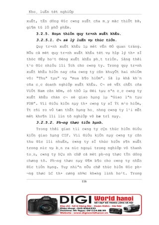Kho¸ luËn tèt nghiÖp

xuÊt, tËn dông ®îc c«ng suÊt cña m¸y mãc thiÕt bÞ,
gi¶m tû lÖ phÕ phÈm.
    3.2.5. Hoµn thiÖn quy tr×nh xuÊt khÈu.
    3.2.5.1. C¬ së lý luËn vµ thùc tiÔn.
    Quy tr×nh xuÊt khÈu lµ mét vÊn ®Ò quan träng.
NÕu cã mét quy tr×nh xuÊt khÈu tèt vµ hîp lý th× sÏ
thóc ®Èy ho¹t ®éng xuÊt khÈu ph¸t triÓn. §ång thêi
t¹o ®îc nhiÒu lîi Ých cho c«ng ty. Trong quy tr×nh
xuÊt khÈu hiÖn nay cña c«ng ty cßn khuyÕt hai nhiÖm
vô: “Thuª tµu” vµ “mua b¶o hiÓm”. §ã lµ khã kh¨n
cña c¸c doanh nghiÖp xuÊt khÈu. C¬ së vËt chÊt cña
ViÖt Nam cßn kÐm, cô thÓ lµ ®éi tµu nªn c¸c c«ng ty
xuÊt khÈu chän c¬ së giao hµng lµ “Giao lªn tµu
FOB”. Víi ®iÒu kiÖn nµy th× c«ng ty sÏ Ýt m¹o hiÓm,
Ýt rñi ro vÒ tæn thÊt hµng ho¸ nhng c«ng ty l¹i mÊt
mét kho¶n lîi lín tõ nghiÖp vô bæ trî nµy.
    3.2.5.2. Ph¬ng thøc tiÕn hµnh.
    Trong thêi gian tíi c«ng ty cÇn thùc hiÖn ®iÒu
kiÖn giao hµng CIF. Víi ®iÒu kiÖn nµy c«ng ty cßn
thu ®îc lîi nhuËn, c«ng ty sÏ thùc hiÖn s¶n xuÊt
trong níc vµ b¸n ra níc ngoµi trong nghiÖp vô thanh
to¸n, c«ng ty hÇu nh chØ cã mét ph¬ng thøc tÝn dông
chøng tõ. Ph¬ng thøc nµy ®¶m b¶o cho c«ng ty nhËn
®îc tiÒn hµng. Tuy nhiªn nÕu chØ thùc hiÖn ®îc ph-
¬ng thøc LC th× cøng nh¾c kh«ng linh ho¹t. Trong

                        116
 