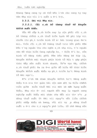 Kho¸ luËn tèt nghiÖp

kh«ng Tæng c«ng ty cã thÓ b¶o l·nh cho c«ng ty vay
vèn Nhµ níc víi l·i suÊt u ®·i h¬n.
    3.3.2. §èi víi Nhµ níc.
    3.3.2.1.    C¶i   c¸ch   hÖ    thèng   thuÕ   ®Ó   khuyÕn
khÝch xuÊt khÈu.
    VÊn ®Ò cÊp b¸ch hiÖn nay lµ cÇn ph¶i c¶i c¸ch
hÖ thèng chÝnh s¸ch thuÕ hiÖn hµnh ®Ó phï hîp víi
chiÕn lîc ph¸t triÓn kinh tÕ x· héi trong giai ®o¹n
míi. ViÖc c¶i c¸ch hÖ thèng thuÕ tríc hÕt ph¶i ®¶m
b¶o t¨ng nguån thu cho ng©n s¸ch nhµ níc, t¹o nguån
vèn ®Ó thùc hiÖn C«ng nghiÖp ho¸ - HiÖn ®¹i ho¸ nÒn
kinh tÕ ®ång thêi ph¶i ®¶m b¶o ®ång bé hîp lý,
khuyÕn khÝch mäi thµnh phÇn kinh tÕ ®Çu t gãp phÇn
thóc ®Èy x¶n suÊt kinh doanh. Thªm vµo ®ã, chÝnh
s¸ch thuÕ ph¶i ®a ra ®¬n gi¶n dÔ hiÓu ®Ó thùc hiÖn
khuyÕn khÝch xuÊt khÈu vµ ph¸t triÓn ho¹t ®éng kinh
tÕ ®èi ngo¹i.
    Bªn c¹nh ®ã nh»m khuyÕn khÝch ho¹t ®éng xuÊt
khÈu h¬n n÷a th× quèc héi cÇn xem xÐt vµ ®iÒu chØnh
viÖc gi¶m   miÔn thuÕ ®èi víi mét sè mÆt hµng xuÊt
khÈu. Nhµ níc ®· coi ngµnh dÖt may lµ ngµnh c«ng
nghiÖp xuÊt khÈu mòi nhän cña ®Êt níc th× nªn ¸p
dông thuÕ suÊt 0% ®èi víi nguyªn vËt liÖu chÝnh
ph¶i nhËp khÈu nh b«ng, v¶i sîi vµ ¸p dông thuÕ
suÊt u ®·i cho c¸c nguyªn phô liÖu. §Ó chñ ®éng x¶n

                             121
 