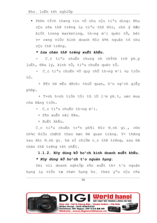 Kho¸ luËn tèt nghiÖp

     Ph©n tÝch th«ng tin vÒ nhu cÇu tiªu dïng: Nhu
      cÇu cña thÞ trêng lµ tiªu thô ®îc, chó ý ®Æc
      biÖt trong marketing, th¬ng m¹i quèc tÕ, bëi
      v× c«ng viÖc kinh doanh ®îc b¾t nguån tõ nhu
      cÇu thÞ trêng.
      * Lùa chän thÞ trêng xuÊt khÈu.
      -      C¸c   tiªu   chuÈn   chung   nh   chÝnh   trÞ   ph¸p
luËt, ®Þa lý, kinh tÕ, tiªu chuÈn quèc tÕ.
      -    C¸c tiªu chuÈn vÒ quy chÕ th¬ng m¹i vµ tiÒn
tÖ.
          + B¶o hé mËu dÞch: thuÕ quan, h¹n ng¹ch giÊy
phÐp.
          + T×nh h×nh tiÒn tÖ: tû lÖ l¹m ph¸t, søc mua
cña ®ång tiÒn.
      -    C¸c tiªu chuÈn th¬ng m¹i.
        + S¶n xuÊt néi ®Þa.
        + XuÊt khÈu.
      C¸c tiªu chuÈn trªn ph¶i ®îc ®¸nh gi¸, c©n
nh¾c ®iÒu chØnh theo møc ®é quan träng. V× thêng
sau khi ®¸nh gi¸ hä sÏ chiÕm c¸c thÞ trêng, sau ®ã
chän thÞ trêng tèt nhÊt.
        1.1.2. X©y dùng kÕ ho¹ch kinh doanh xuÊt khÈu.
      * X©y dùng kÕ ho¹ch t¹o nguån hµng.
      §èi víi doanh nghiÖp s¶n xuÊt th× t¹o nguån
hµng lµ viÖc tæ chøc hµng ho¸ theo yªu cÇu cña

                                  14
 